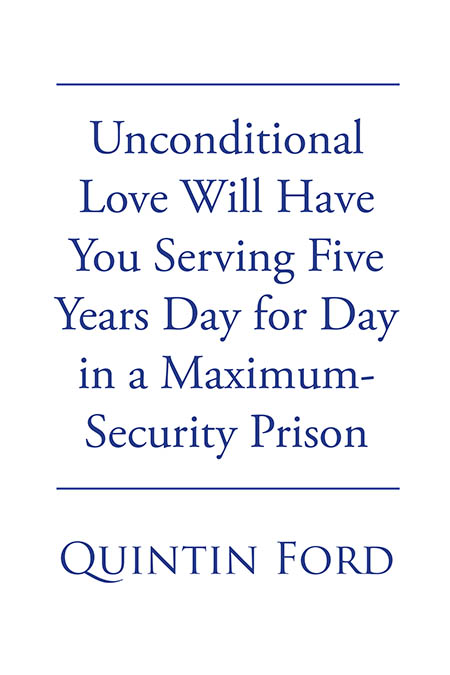 Author Quintin Ford’s New Book “Unconditional Love Will have You Serving Five Years Day for Day in a Maximum-Security Prison” Explores the Consequences of Love