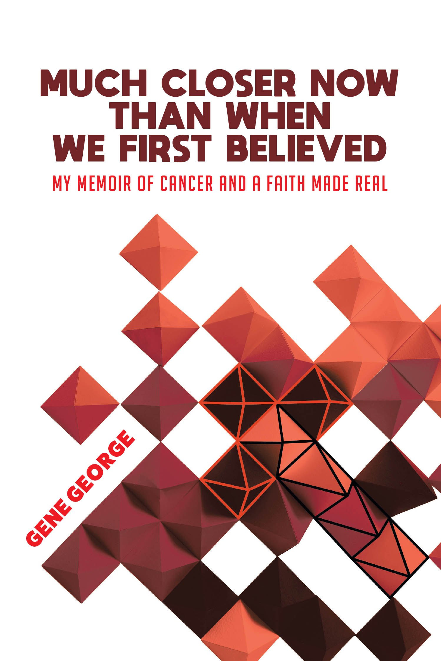 Gene George’s Newly Released “Much Closer Now Than When We First Believed: My Memoir of Cancer and a Faith Made Real” is Profound Journey of Faith