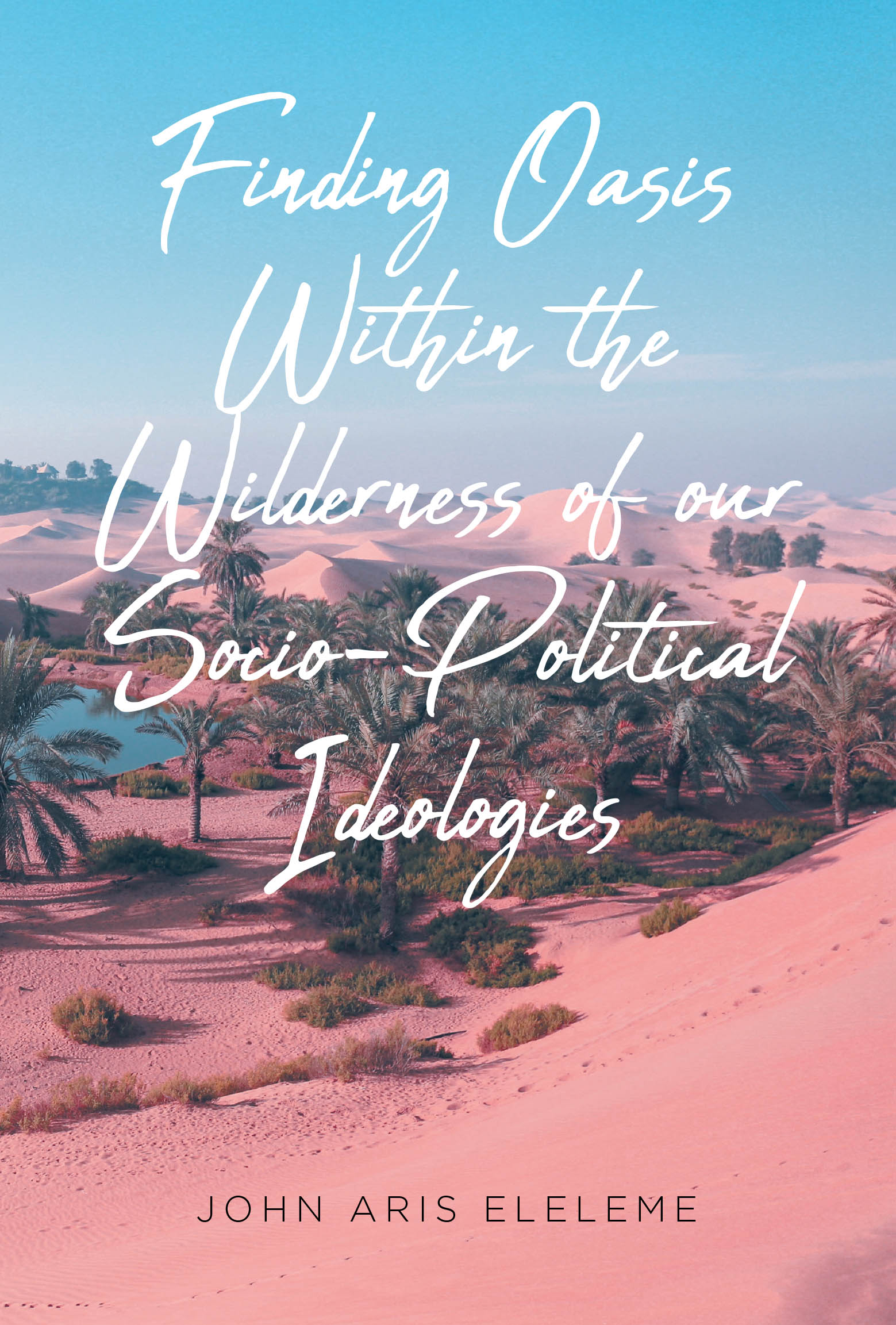 John Aris Eleleme’s New Book “Finding Oasis Within the Wilderness of our Socio-Political Ideologies” Explores the Modern-Day Fight to Save America’s Democracy