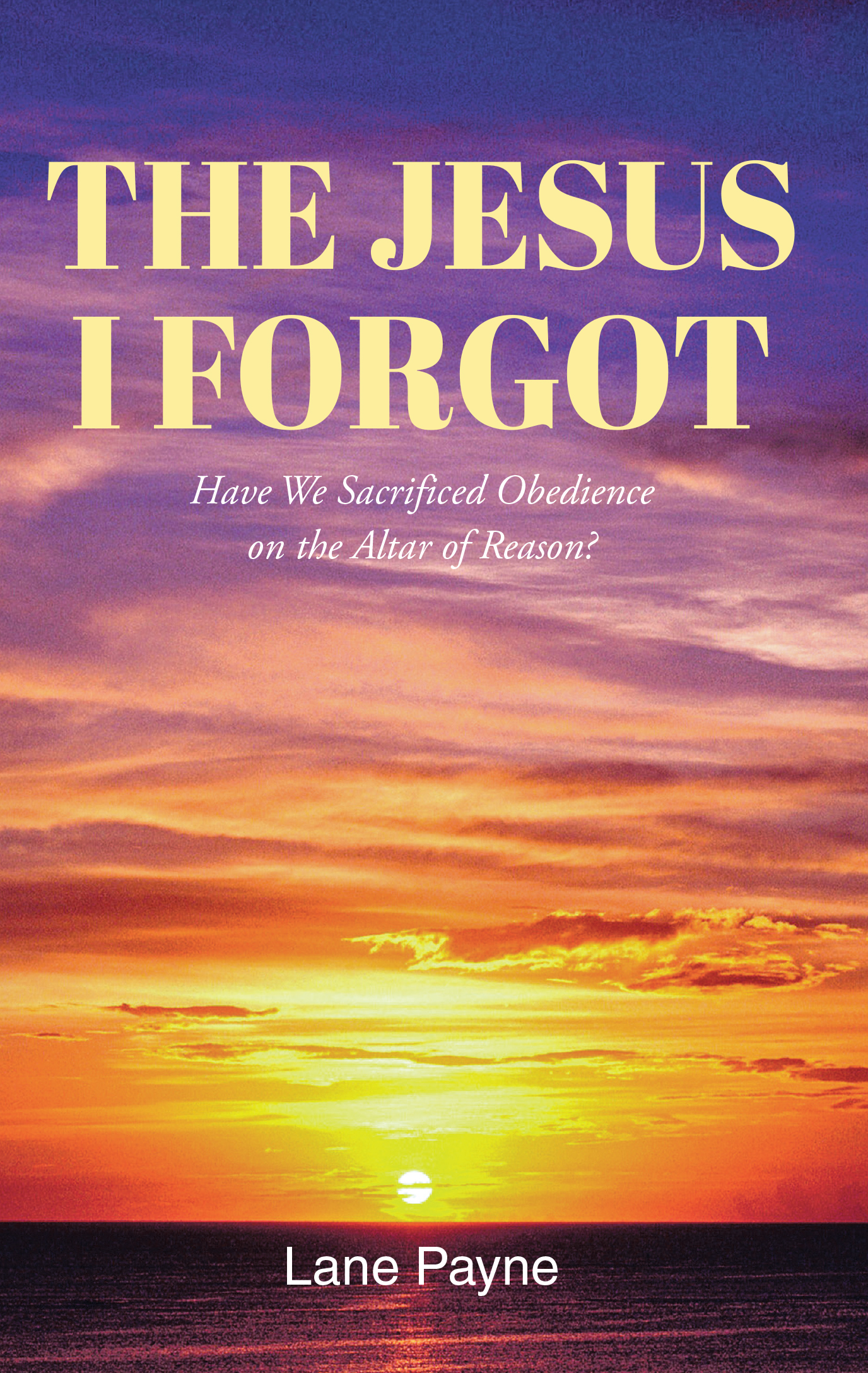 Lane Payne’s Newly Released "The Jesus I Forgot" is a Thought-Provoking Exploration of the True Nature of God and the Impact of Reason on Obedience