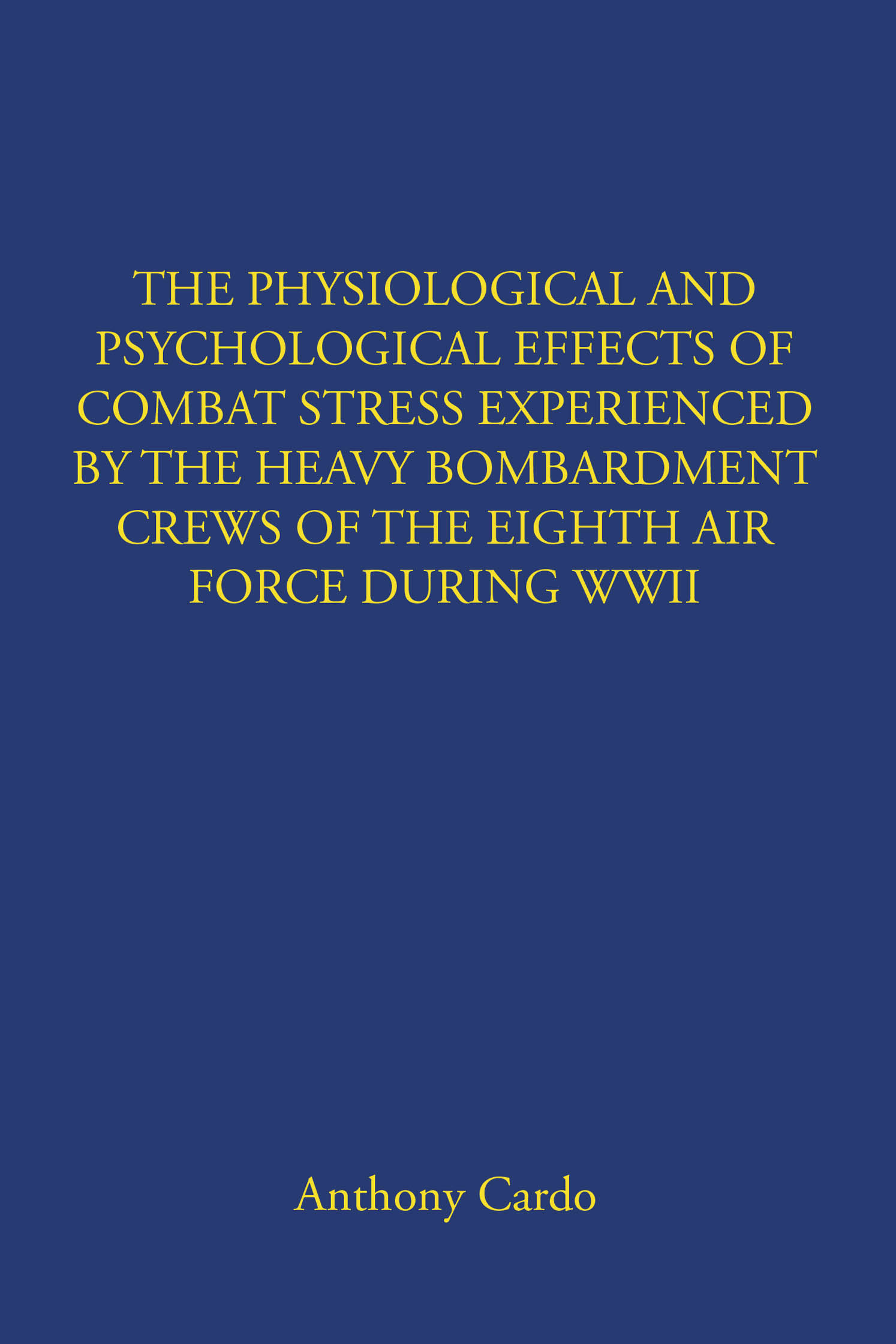 Anthony Cardo’s “The Physiological And Psychological Effects Of Combat Stress Experienced By The Heavy Bombardment Crews Of The Eighth Air Force During WWII” is Released