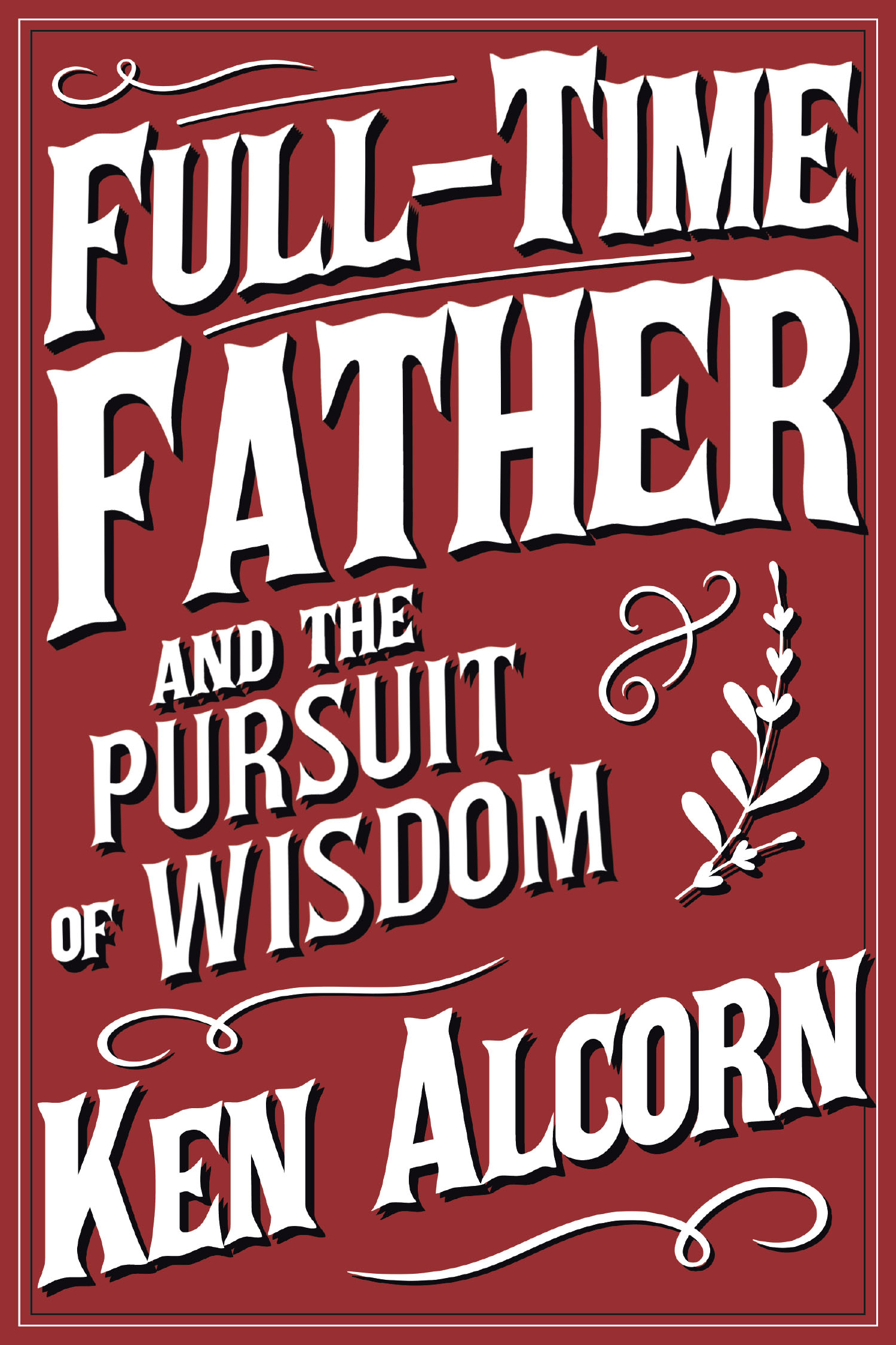 Ken Alcorn’s Newly Released “Full-Time Father and the Pursuit of Wisdom” is a Thoughtful Reflection on the Role of Fatherhood and the Pursuit of Wisdom in Everyday Life