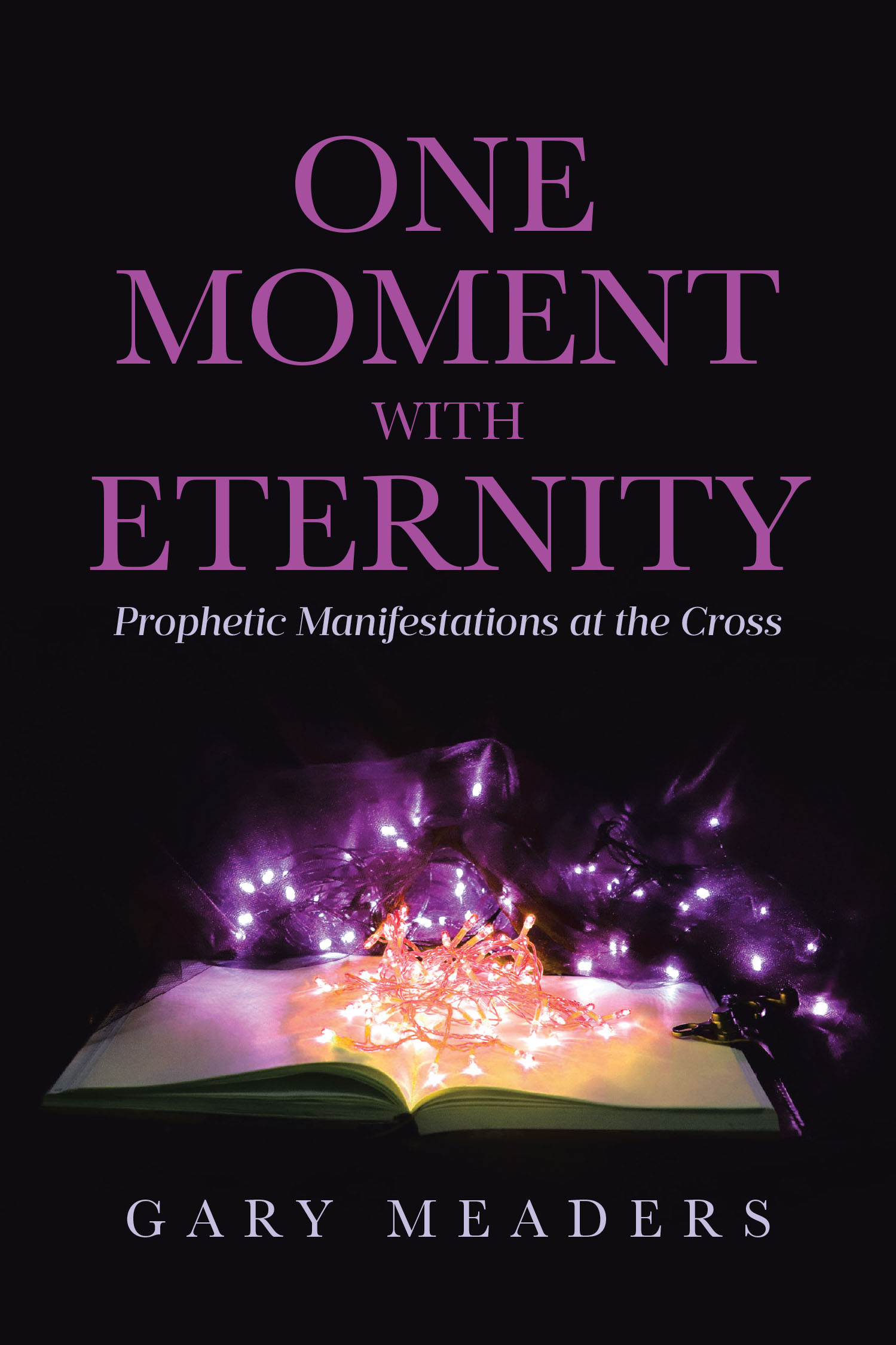 Author Gary Meaders’s New Book, "One Moment with Eternity: Prophetic Manifestations at the Cross," Explores Biblical Examples of God Manifesting to Meet with Humans