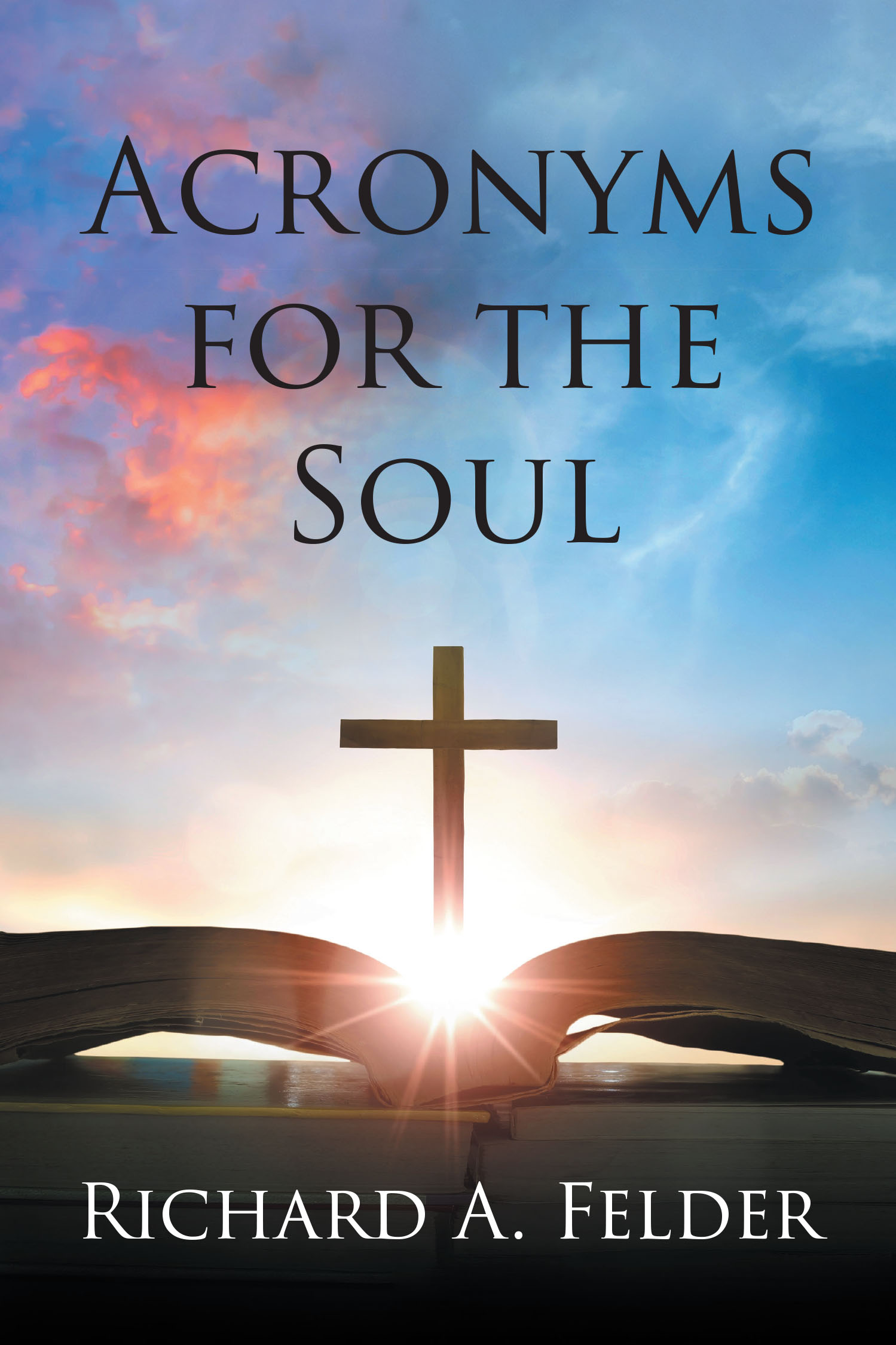 Author Richard A. Felder’s New Book, "Acronyms for the Soul," is a Collection of Common Words or Phrases Turned Into Acronyms That Relate to Biblical Themes & References