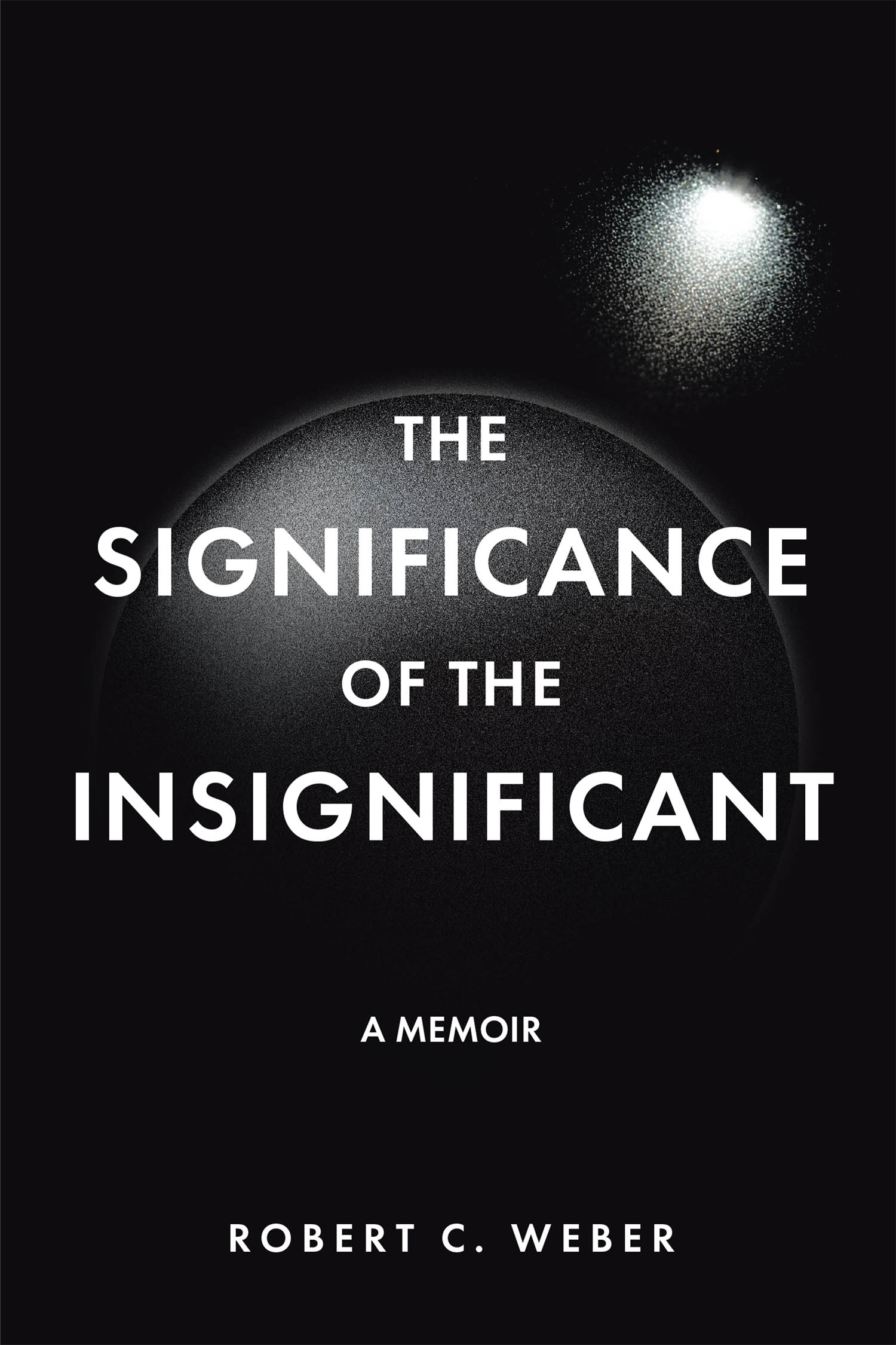 Robert C. Weber’s Newly Released "The Significance of the Insignificant: A Memoir" is a Thoughtful Reflection on the Profound Meaning Found in Life’s Overlooked Moments