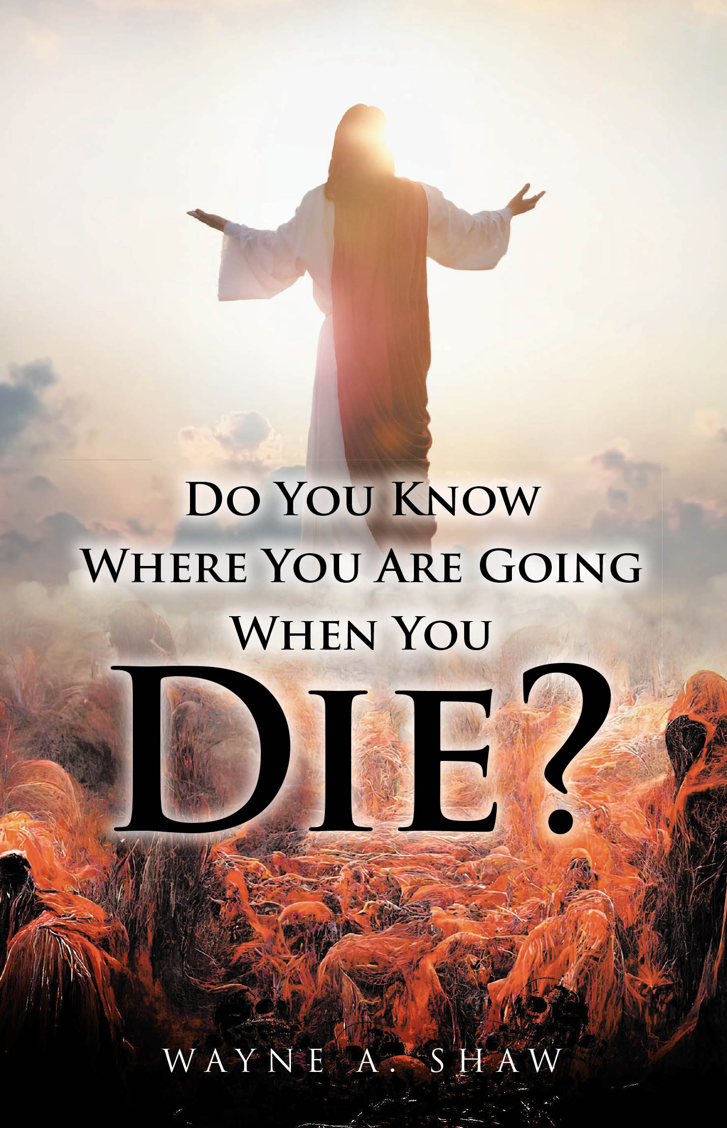 Wayne A. Shaw’s New Book, "Do You Know Where You Are Going When You Die?" Explores the Importance of Believing in Christ for Those Seeking to Achieve Eternal Life