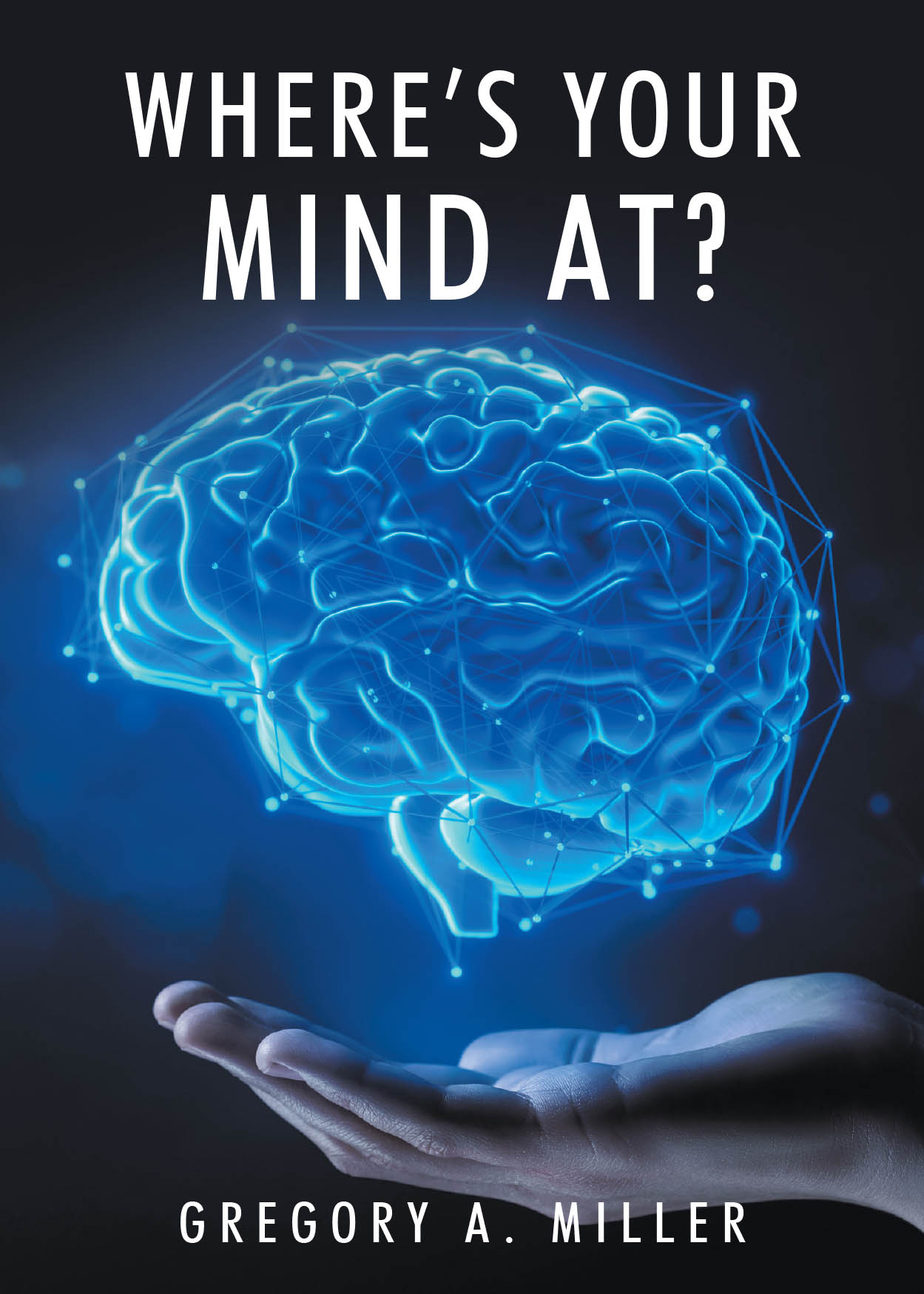 Gregory A. Miller’s New Book, "Where’s Your Mind At?" Is a Compelling Guide That Offers Readers a Pathway Towards Living a Meaningful and Fulfilling Life
