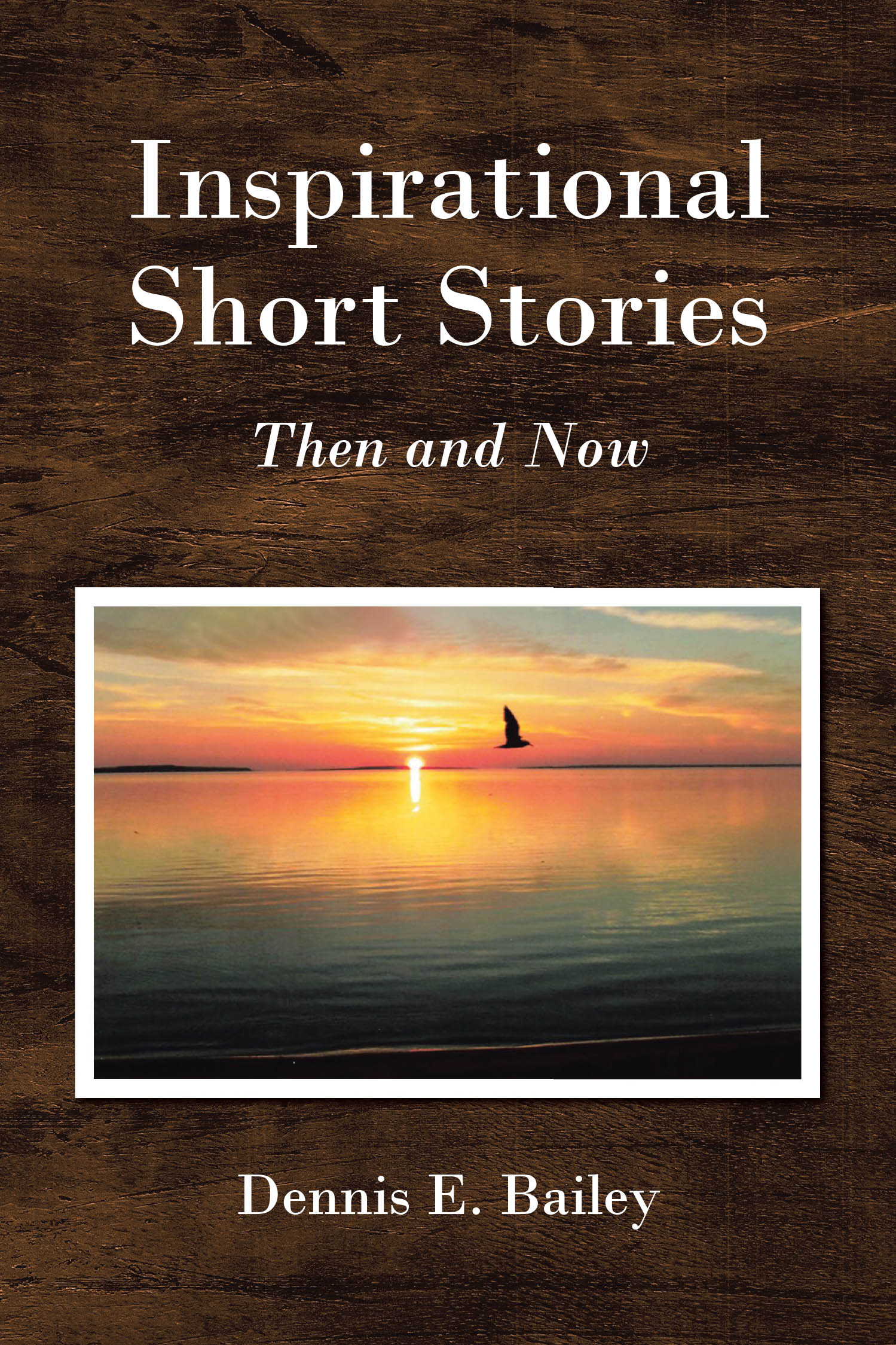 Dennis E. Bailey’s Newly Released "Inspirational Short Stories: Then and Now" is a Heartfelt Collection of Faith-Filled Reflections Drawn from Life’s Journey