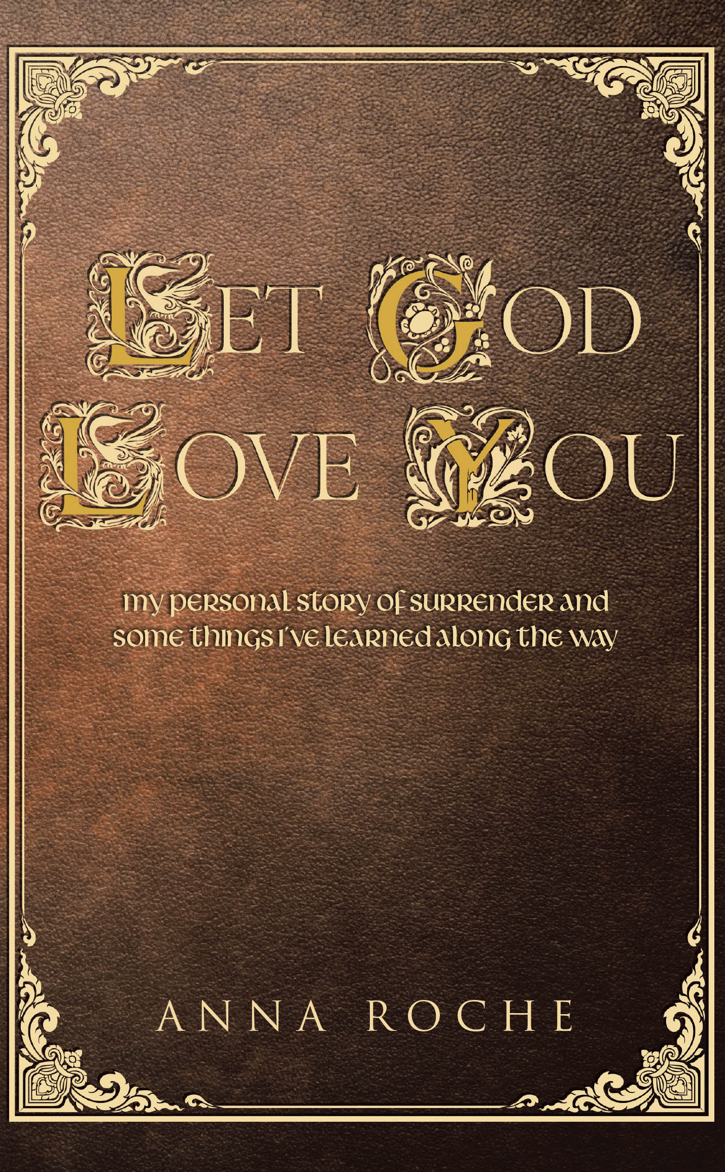 Anna Roche’s Newly Released "Let God Love You" is a Heartfelt Memoir of Spiritual Growth, Healing, and Deepening Relationship with God