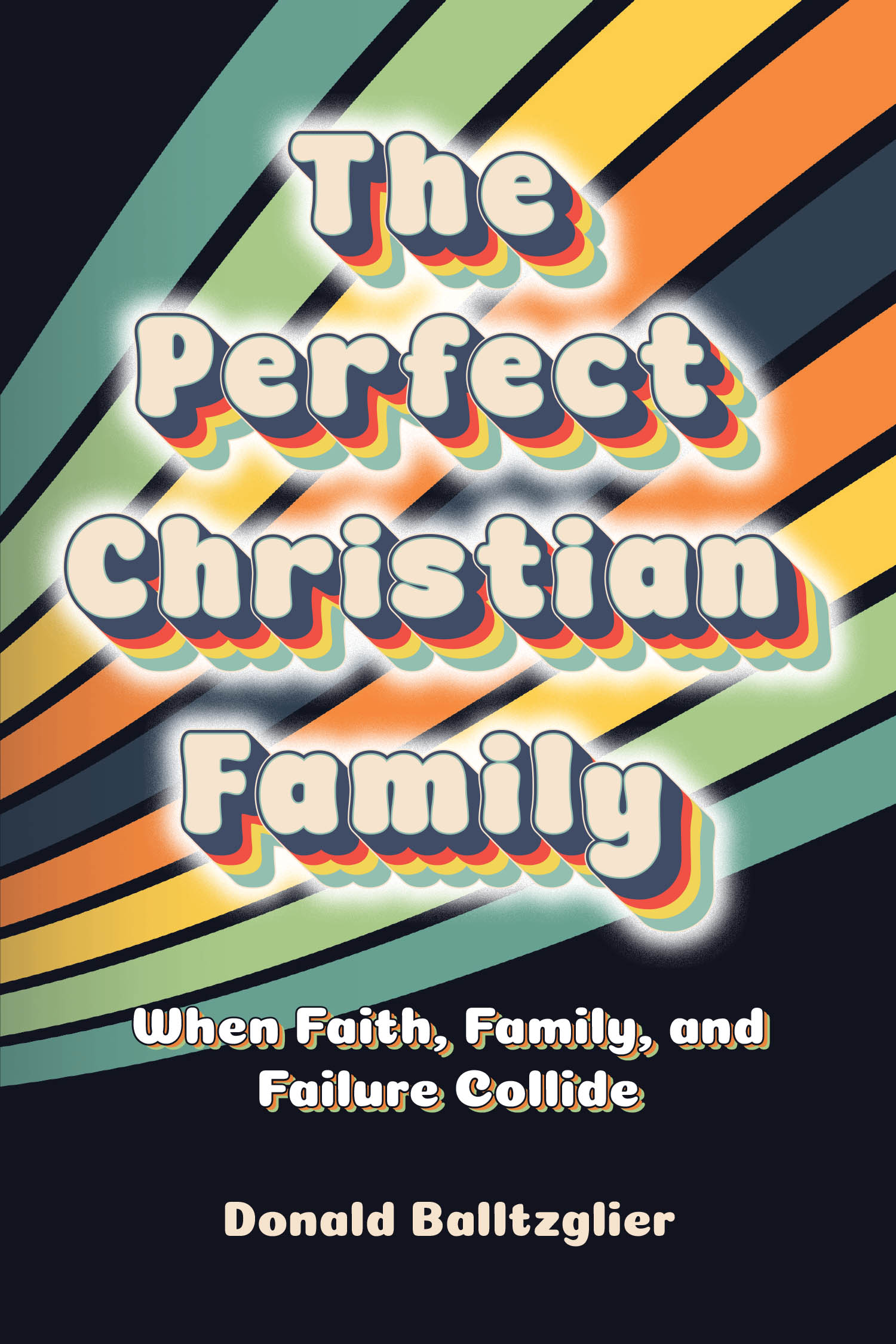 Donald Balltzglier’s Newly Released "The Perfect Christian Family" is a Powerful Reflection on Embracing Imperfection and Finding Strength Through Faith