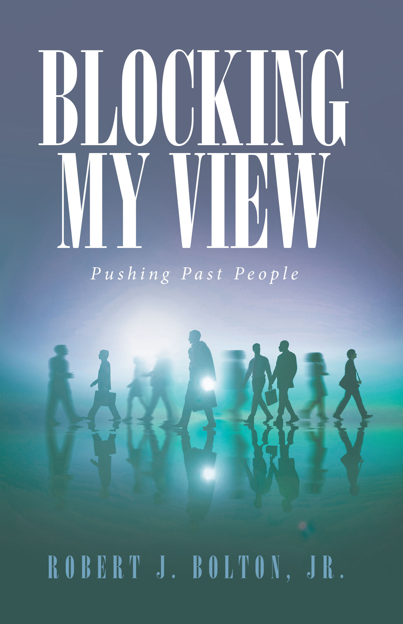 Author Robert J. Bolton, Jr.’s Newly Released "Blocking My View: Pushing Past People" is a Powerful Story of a Young Girl’s Journey to Overcome the Obstacles in Her Life