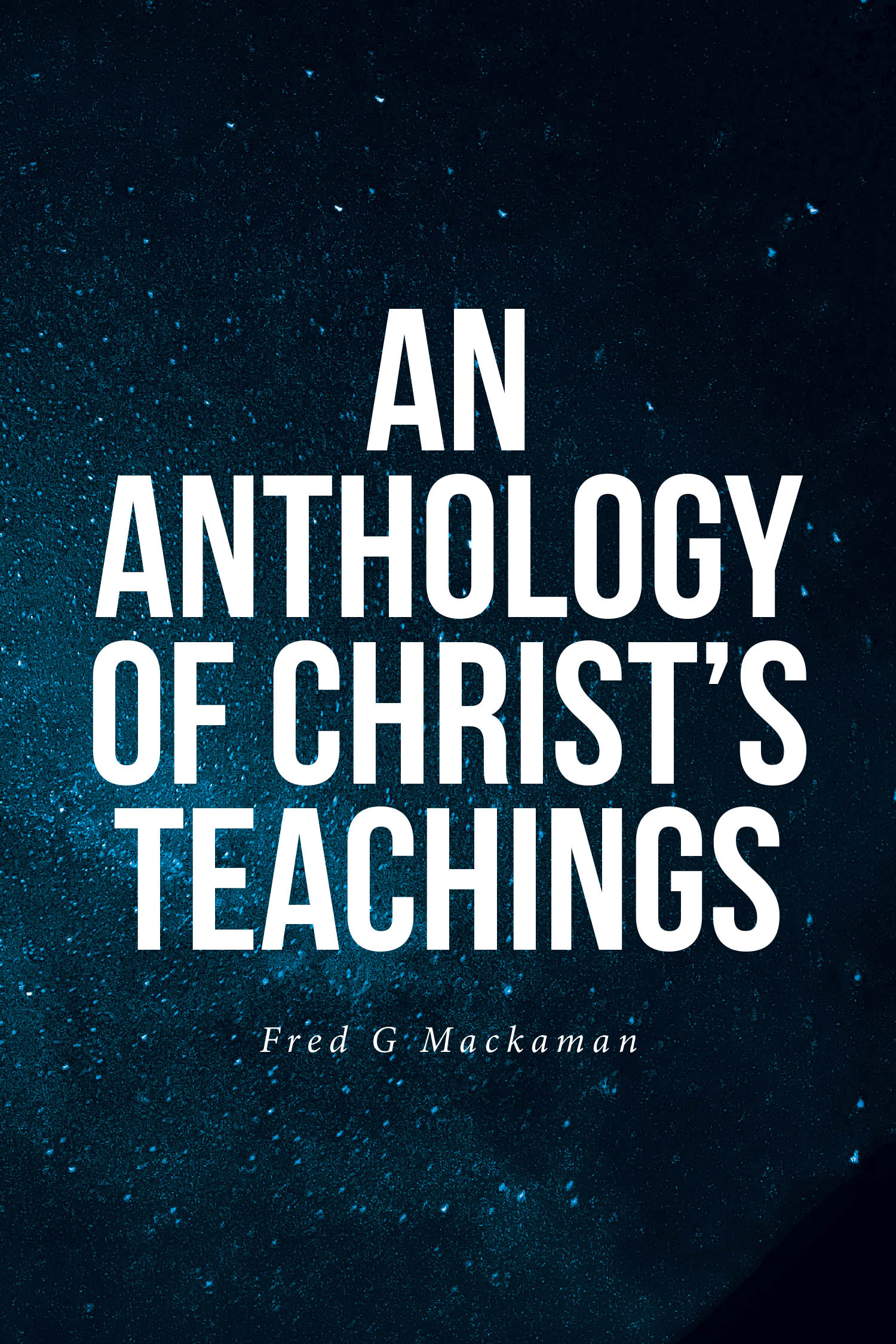 Fred G Mackaman’s Newly Released "An Anthology of Christ’s Teachings" is a Profound Collection of Spiritual Insights and Personal Revelations