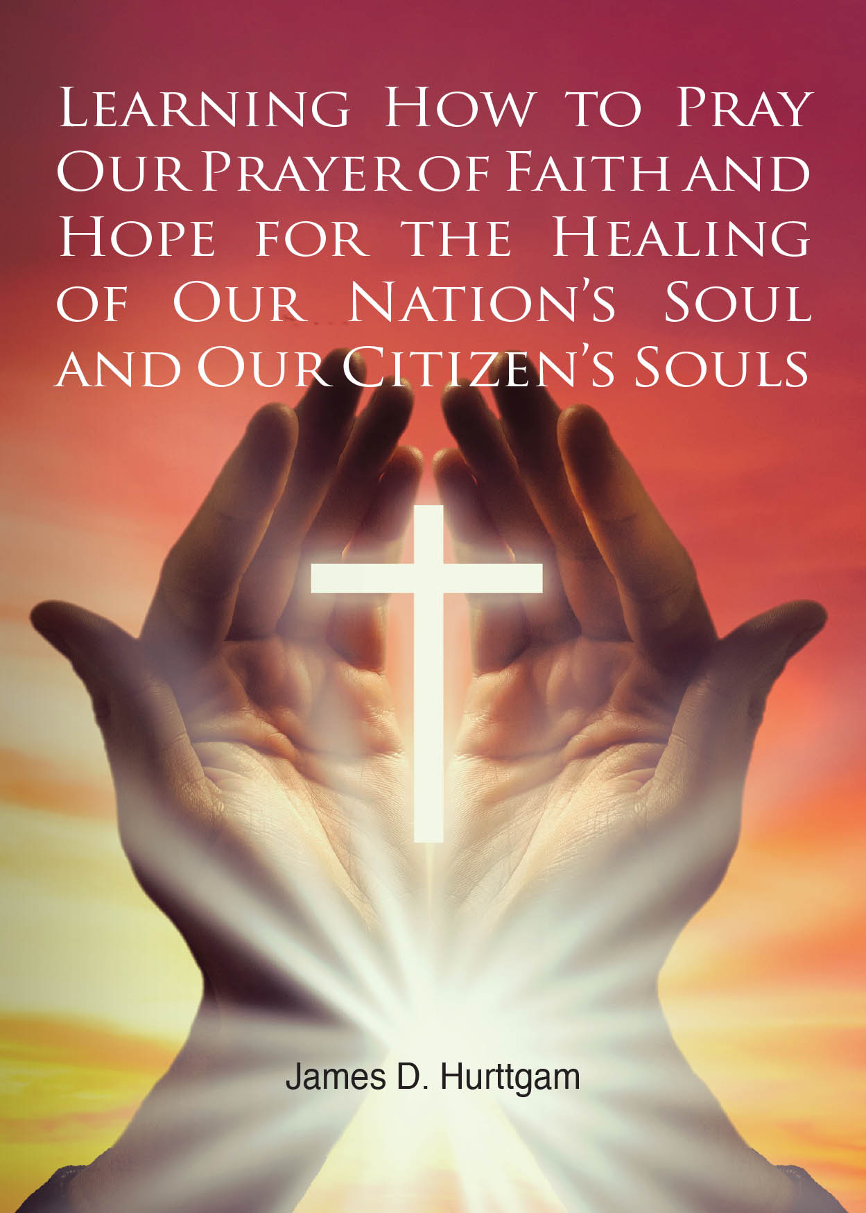 Hurttgam’s Newly Released "Learning How to Pray Our Prayer of Faith and Hope for the Healing of Our Nation’s Soul and Our Citizen’s Souls" is a Heartfelt Call to Prayer
