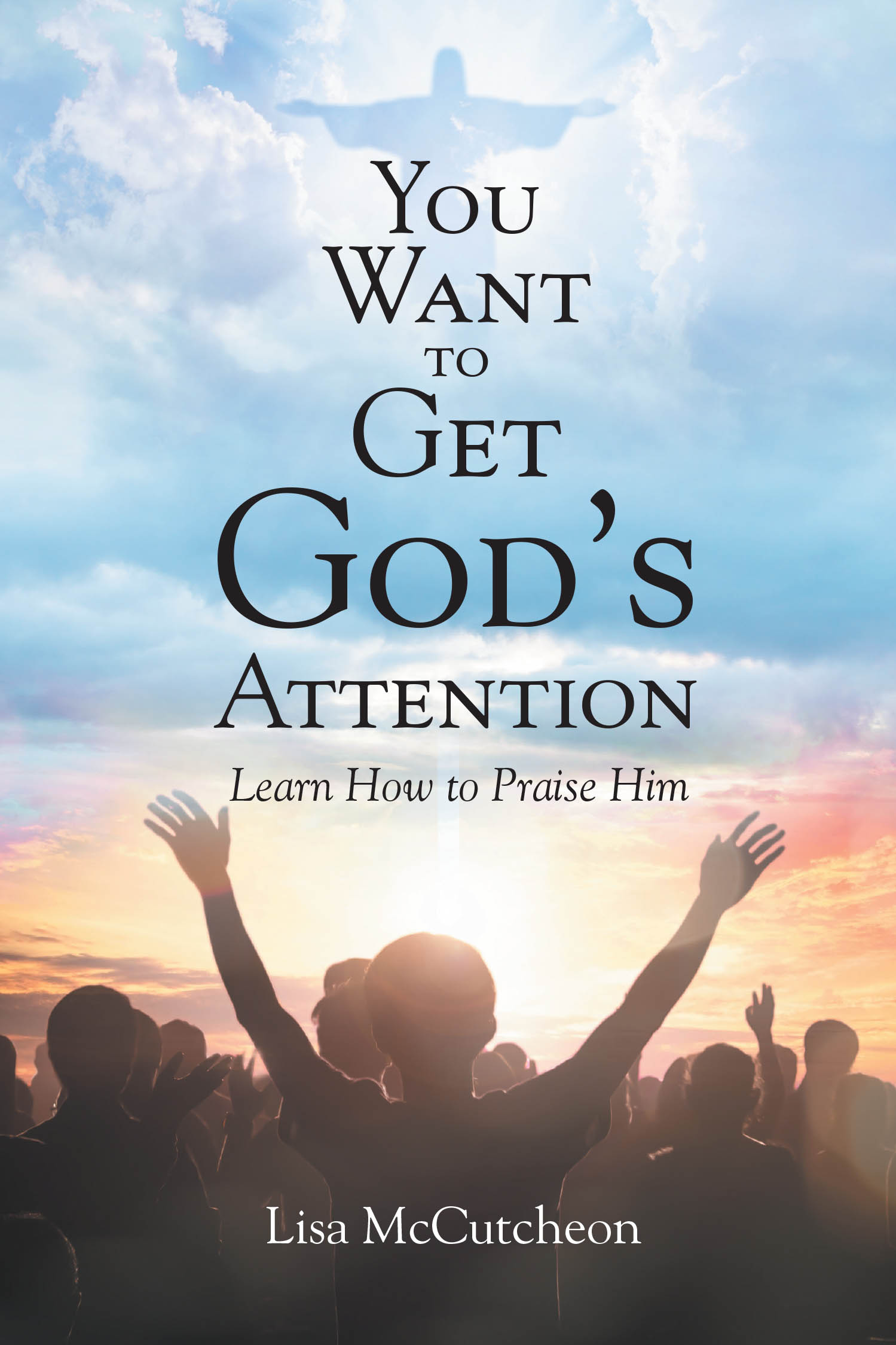 Author Lisa Mccutcheon’s New Book, “YOU WANT TO GET GOD'S ATTENTION: Learn How to Praise Him,” is a Powerful Guide to Help Readers Reconnect with the Lord