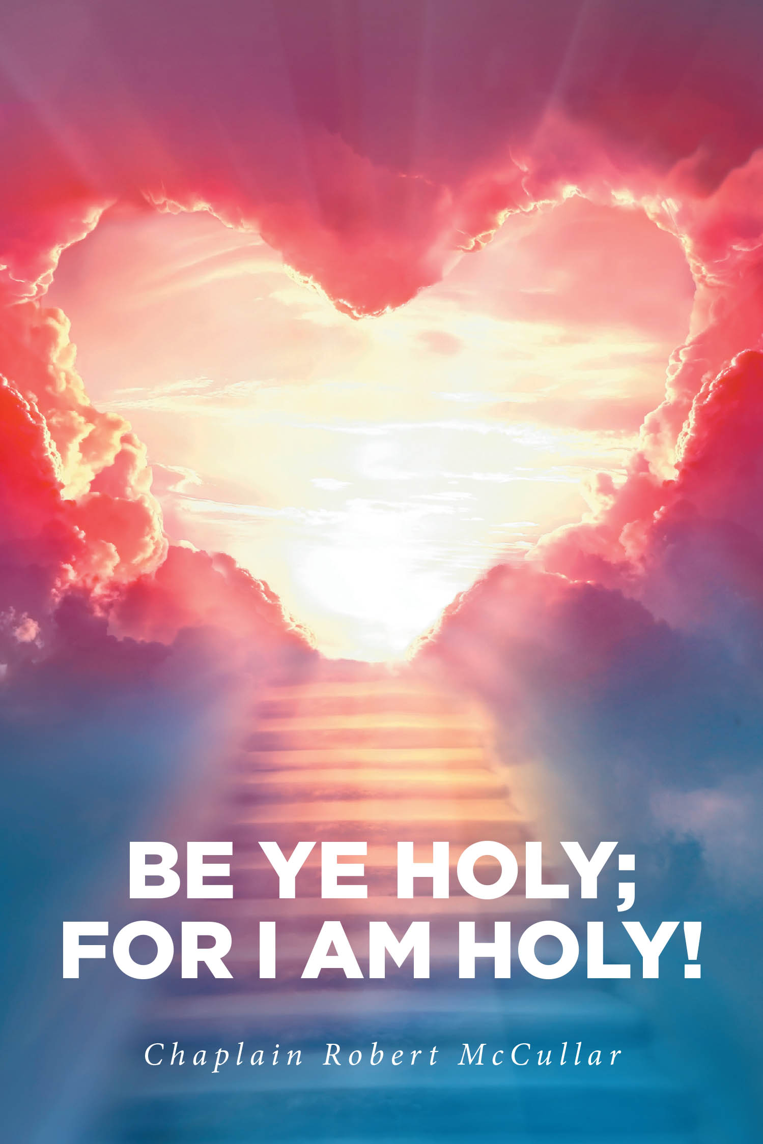 Chaplain Robert McCullar’s Newly Released “Be Ye Holy; For I Am Holy!” is a Heartfelt Call to Repentance, Reconciliation, and Living a Sanctified Life in Christ