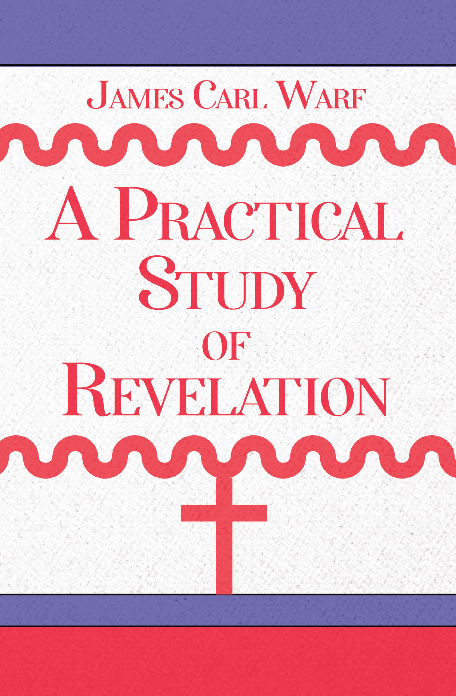 James Carl Warf’s Newly Released "A Practical Study of Revelation" is an Insightful Guide to Understanding the Prophetic Vision of God for the Church and the World