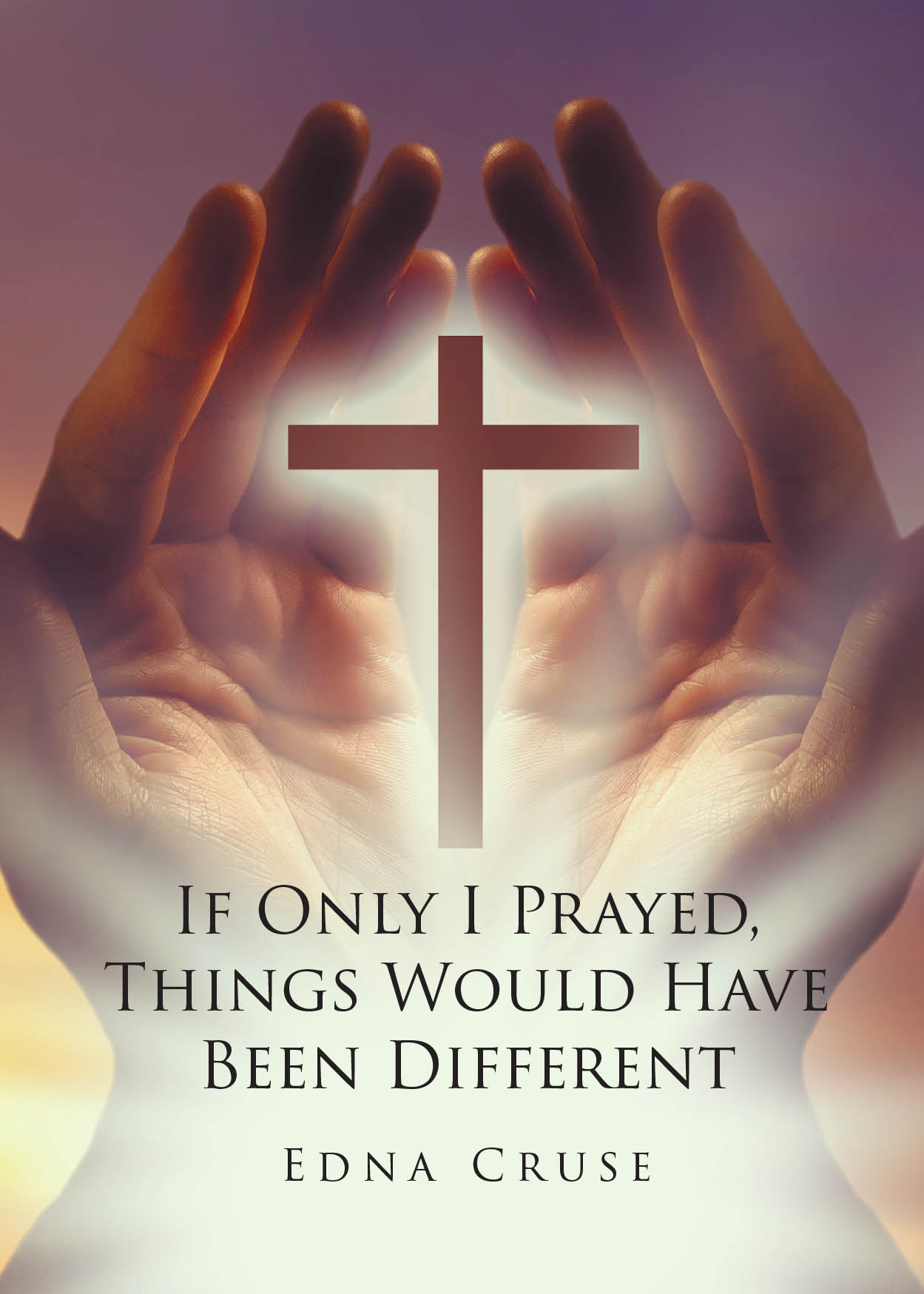 Author Edna Cruse’s New Book, "If Only I Prayed, Things Would Have Been Different," is a Compelling Memoir Exploring How the Author’s Faith Impacted Her Trials in Life