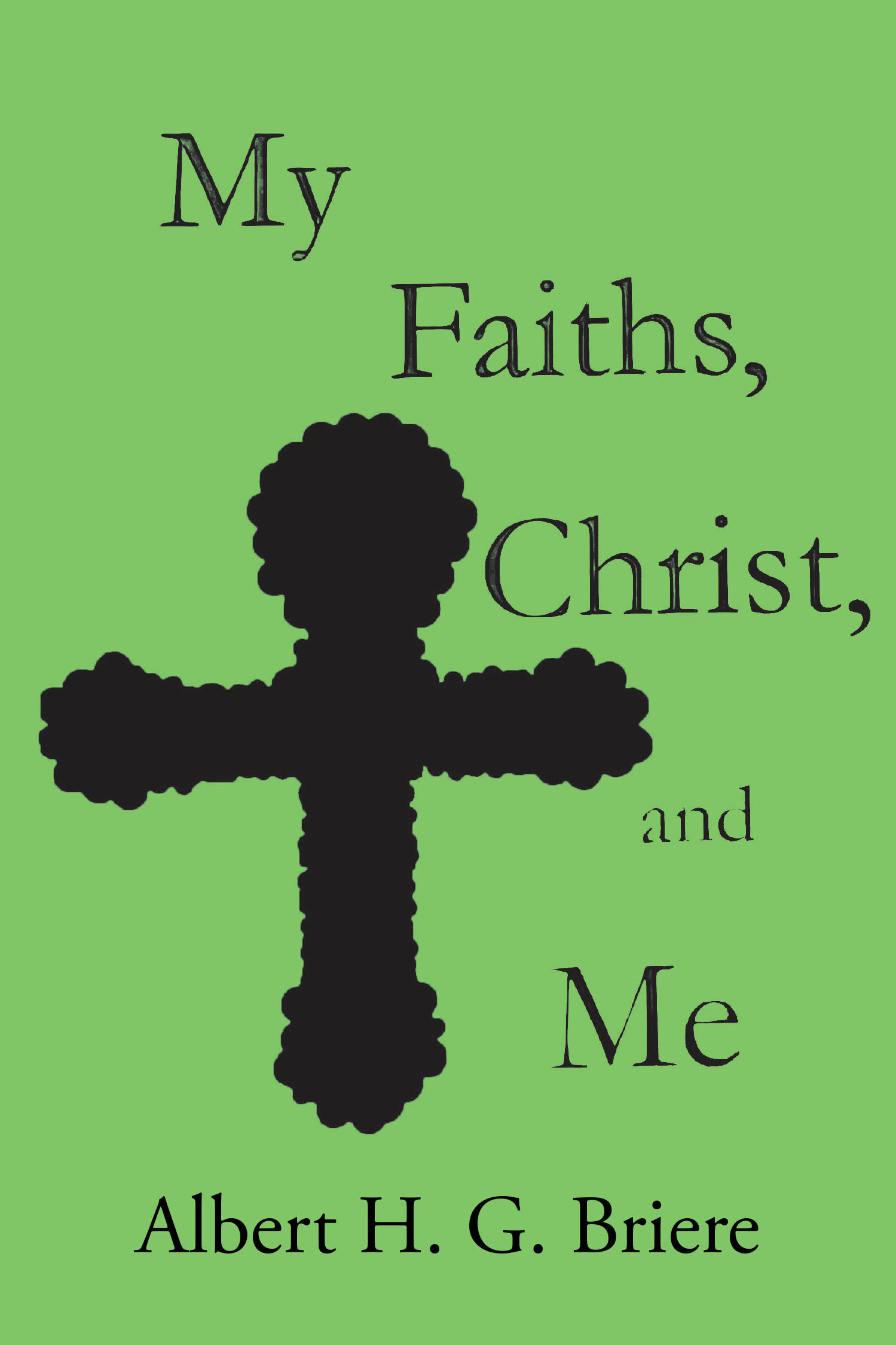 Albert H. G. Briere’s Newly Released "My Faiths, Christ, and Me" is a Heartfelt Exploration of Faith, Love, and Resilience Through Life’s Joys and Trials