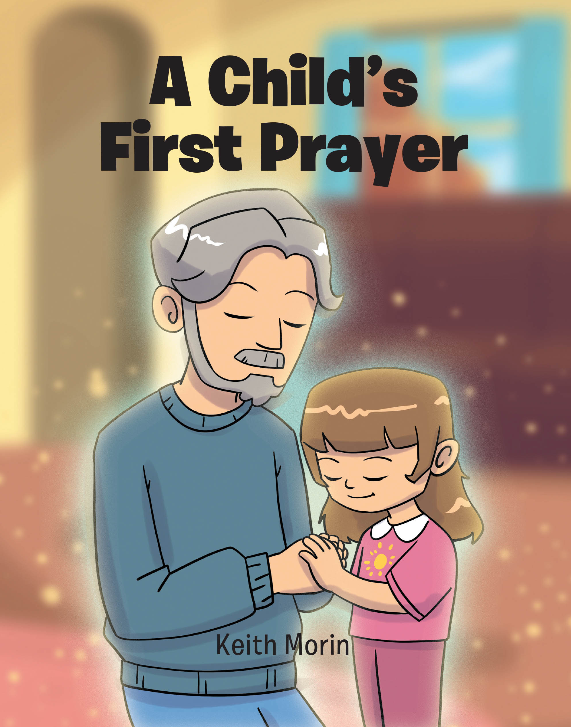 Author Keith Morin’s New Book, "A Child's First Prayer," is a Charming Tale of a Young Girl Who Prays with Her Grandfather Before Bed to Thank God for All He Provides