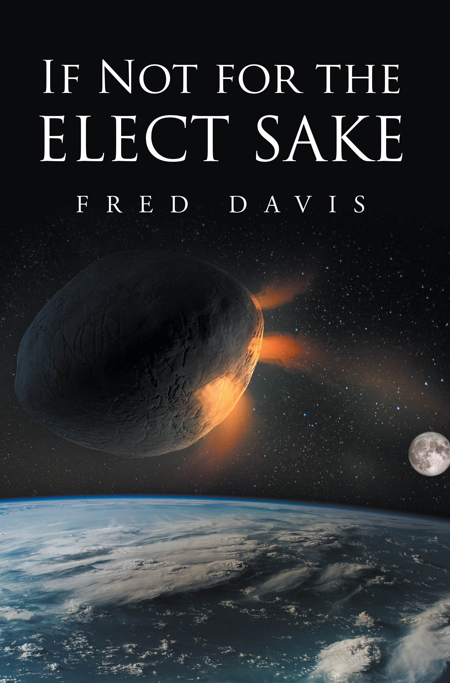 Fred Davis’s Newly Released “If Not For the Elect Sake” is a Compelling Call to Spiritual Awareness That Urges Readers to Prepare Their Hearts for the Times Ahead