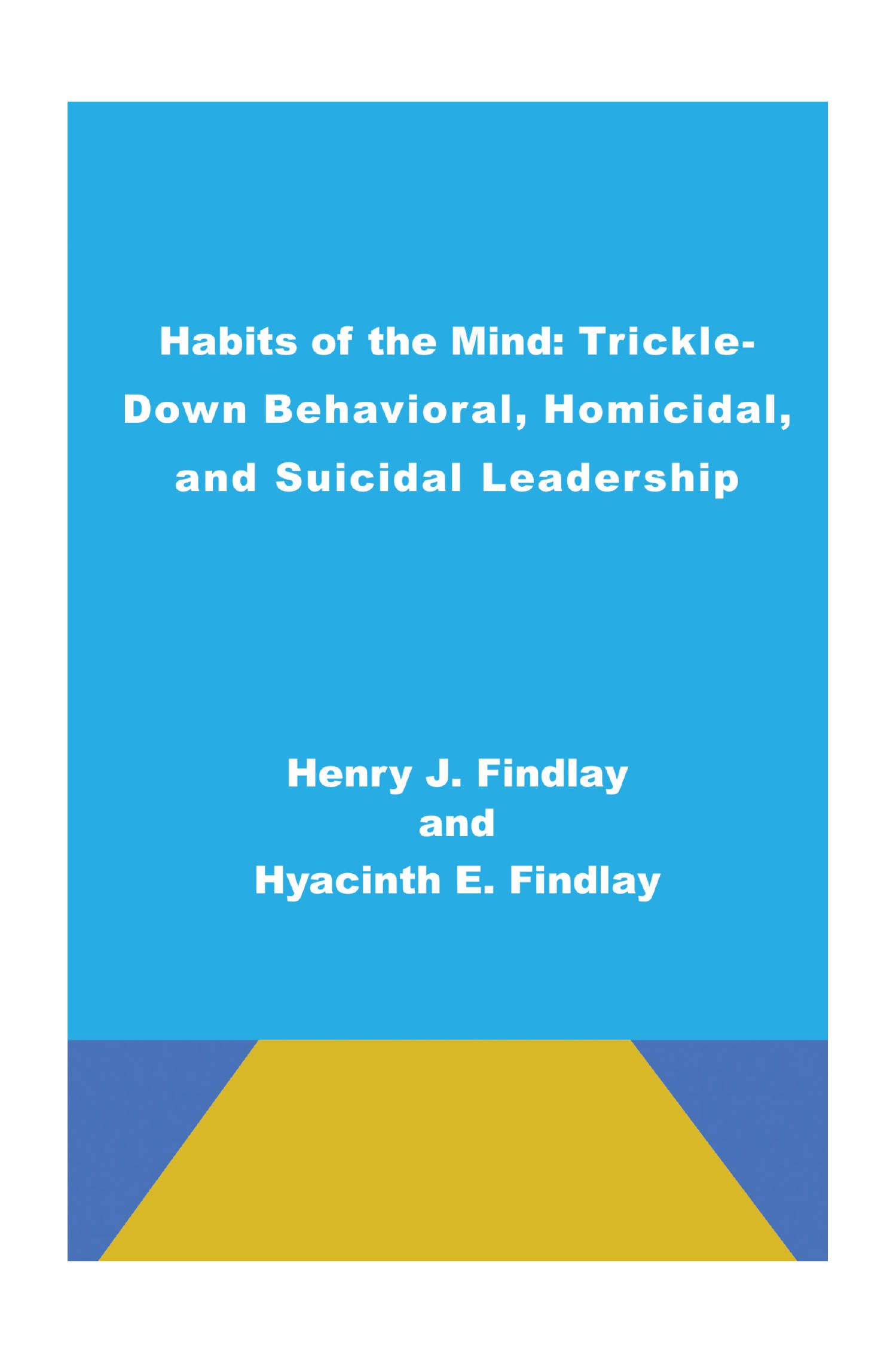 Authors Henry J. Findlay & Hyacinth E. Findlay’s New Book, "Habits of the Mind: Trickle-Down Behavioral, Homicidal, and Suicidal Leadership," Highlights Toxic Leadership