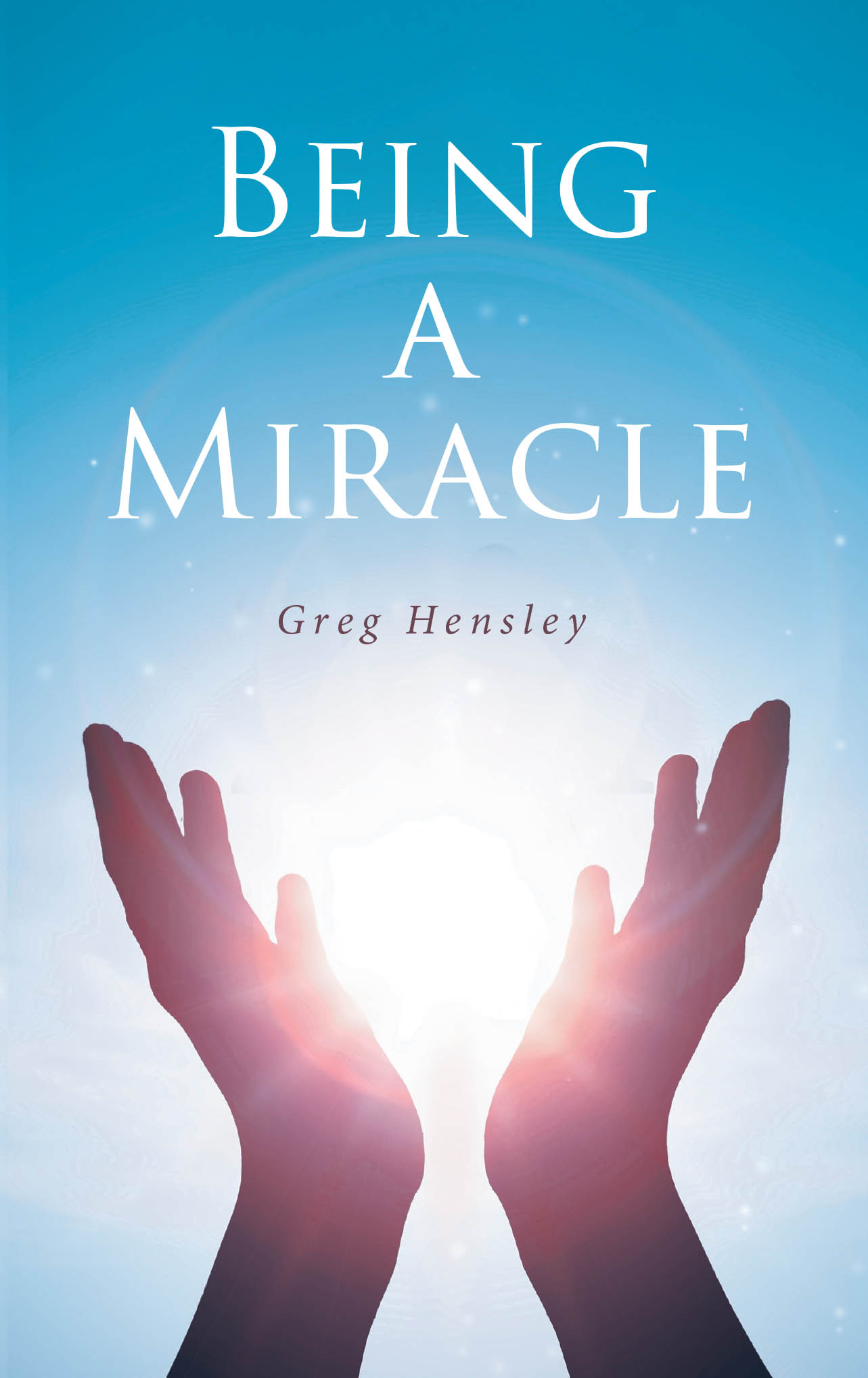 Greg Hensley’s Newly Released "Being A Miracle" is an Inspiring Personal Testimony of Faith, Surrender, and God’s Providential Hand Through Life’s Greatest Trials