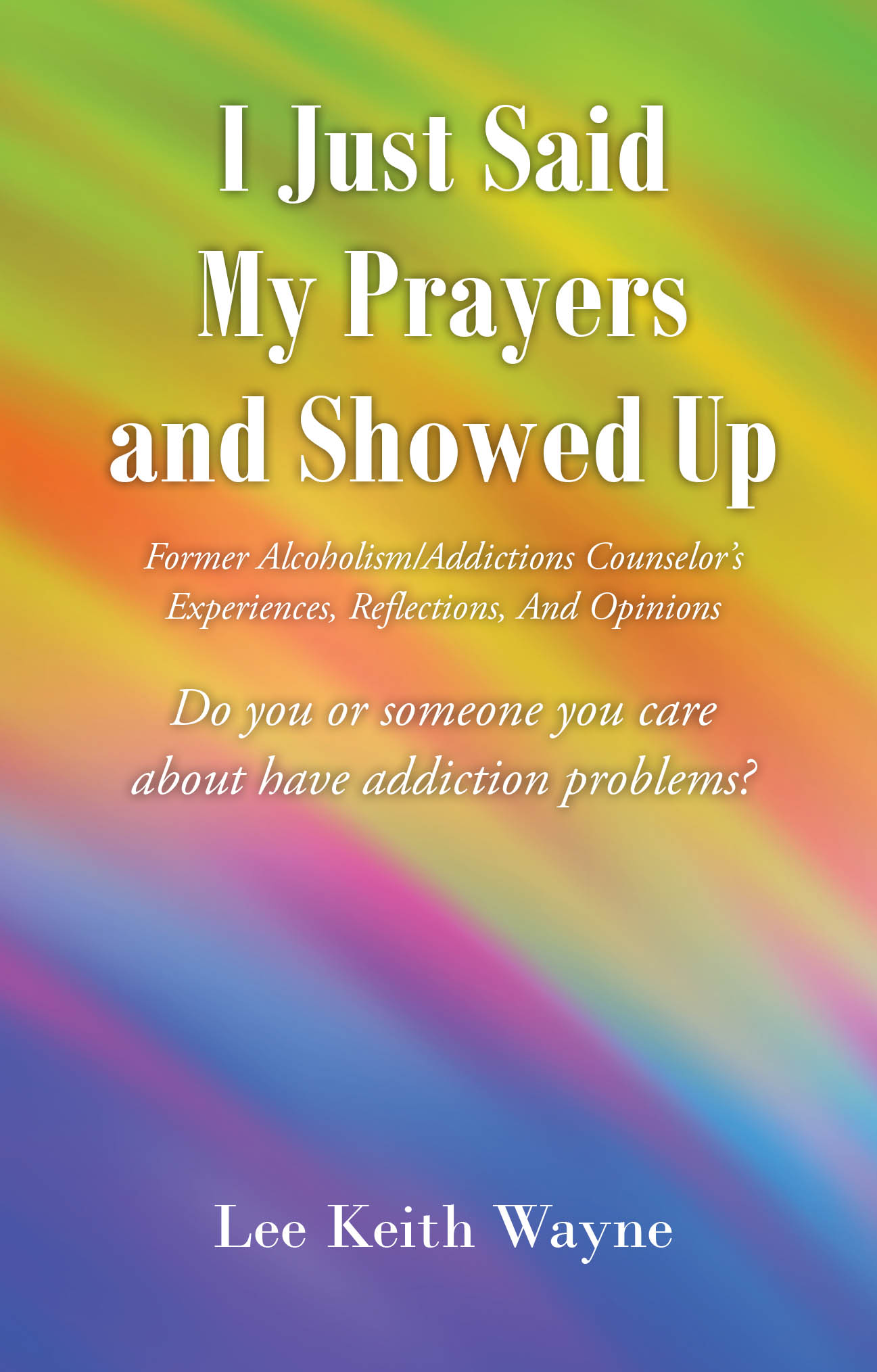 Recent Release "I Just Said My Prayers and Showed Up" from Christian Faith Publishing Author Lee Keith Wayne Explores Faith Transforming Addiction Into Purpose