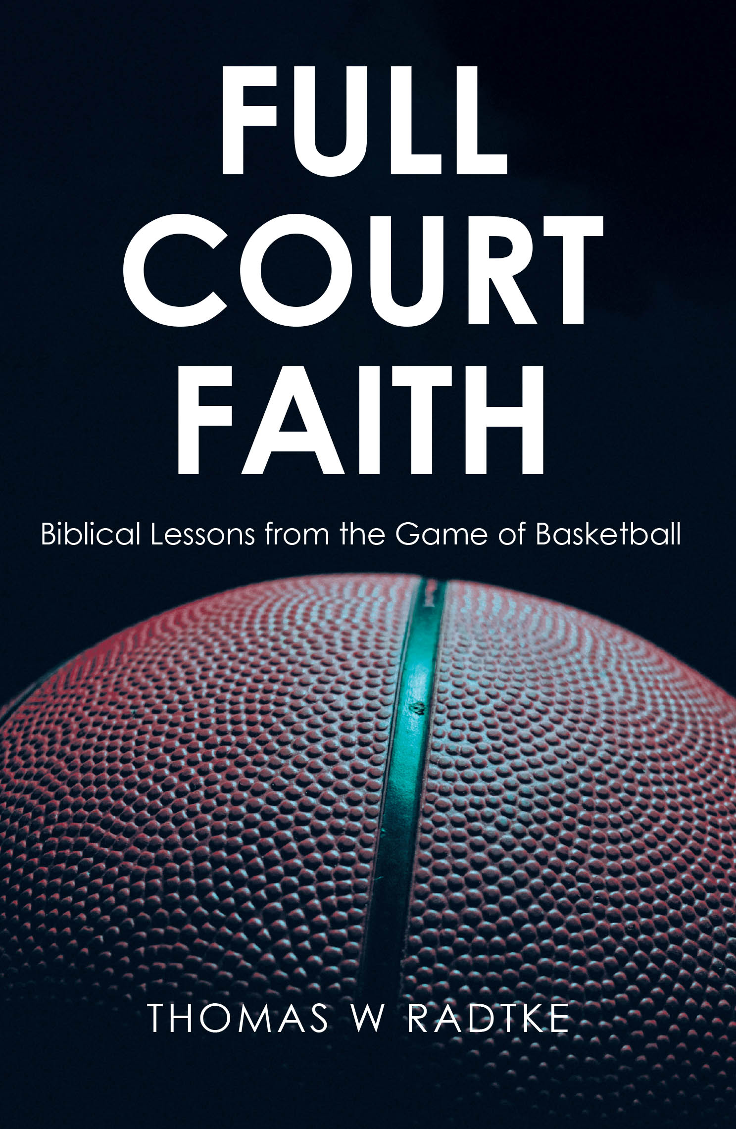 Thomas W Radtke’s Newly Released "Full Court Faith" is an Inspiring Devotional That Connects the Game of Basketball with Timeless Biblical Principles