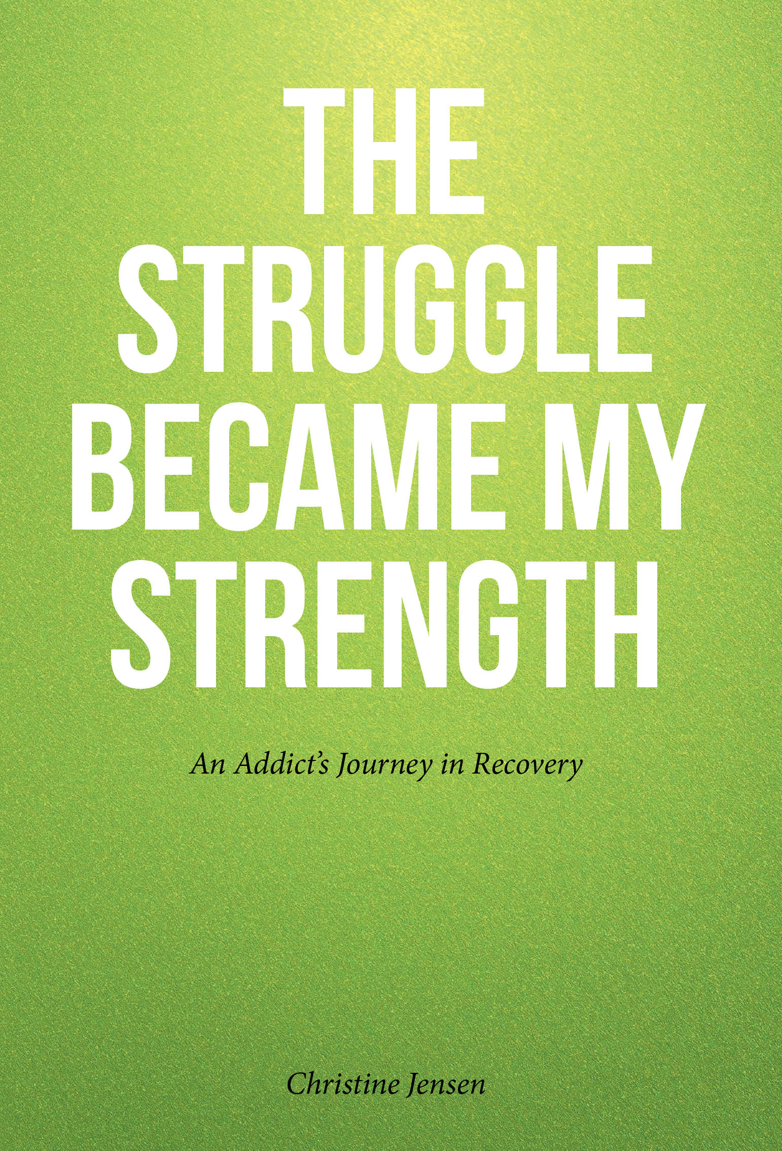 Christine Jensen’s Newly Released "The Struggle Became My Strength" is a Powerful Memoir of Addiction, Resilience, and the Transformative Path Toward Healing and Hope
