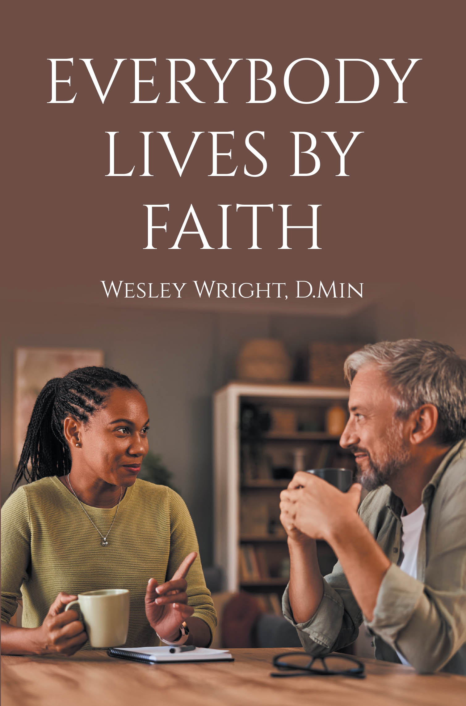 New from Wes Wright, D.Min, "Everybody Lives by Faith," is a Series of Essays Exploring the Christian Faith in a Conversational Way for Both Believers and Skeptics Alike