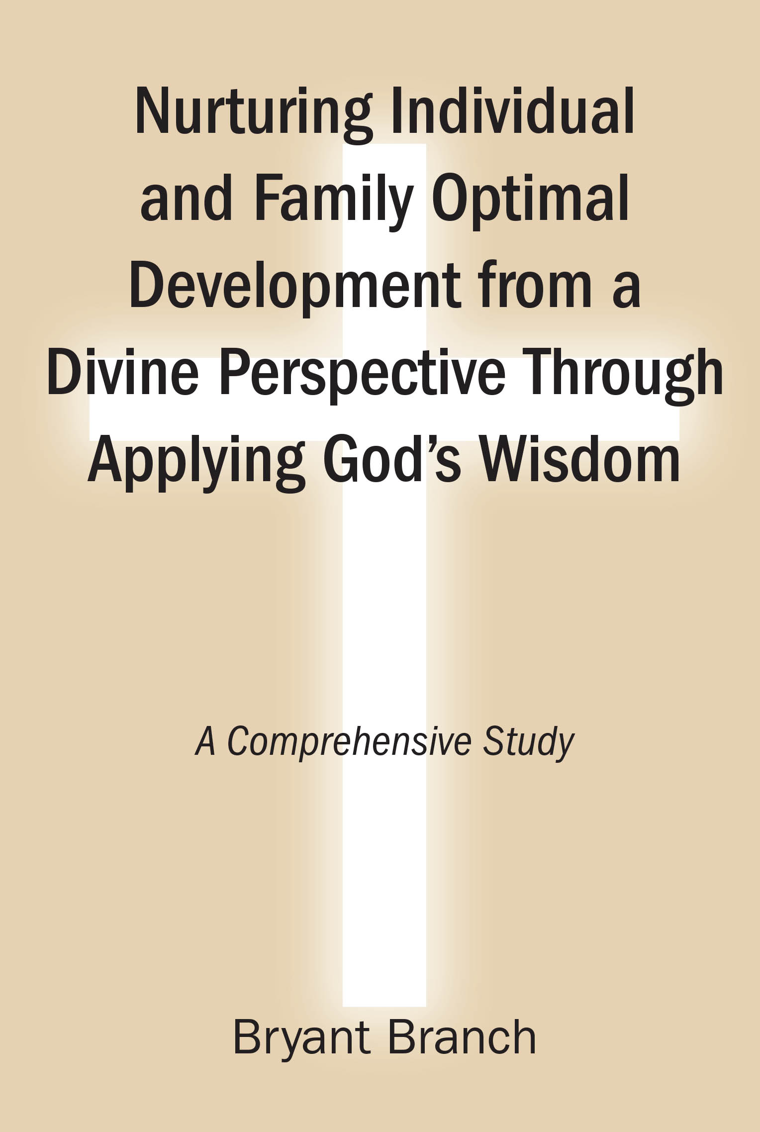 Bryant Branch’s New Book "Nurturing Individual and Family Optimal Development from a Divine Perspective Through Applying God’s Wisdom" Explores a Foundation for Wellbeing