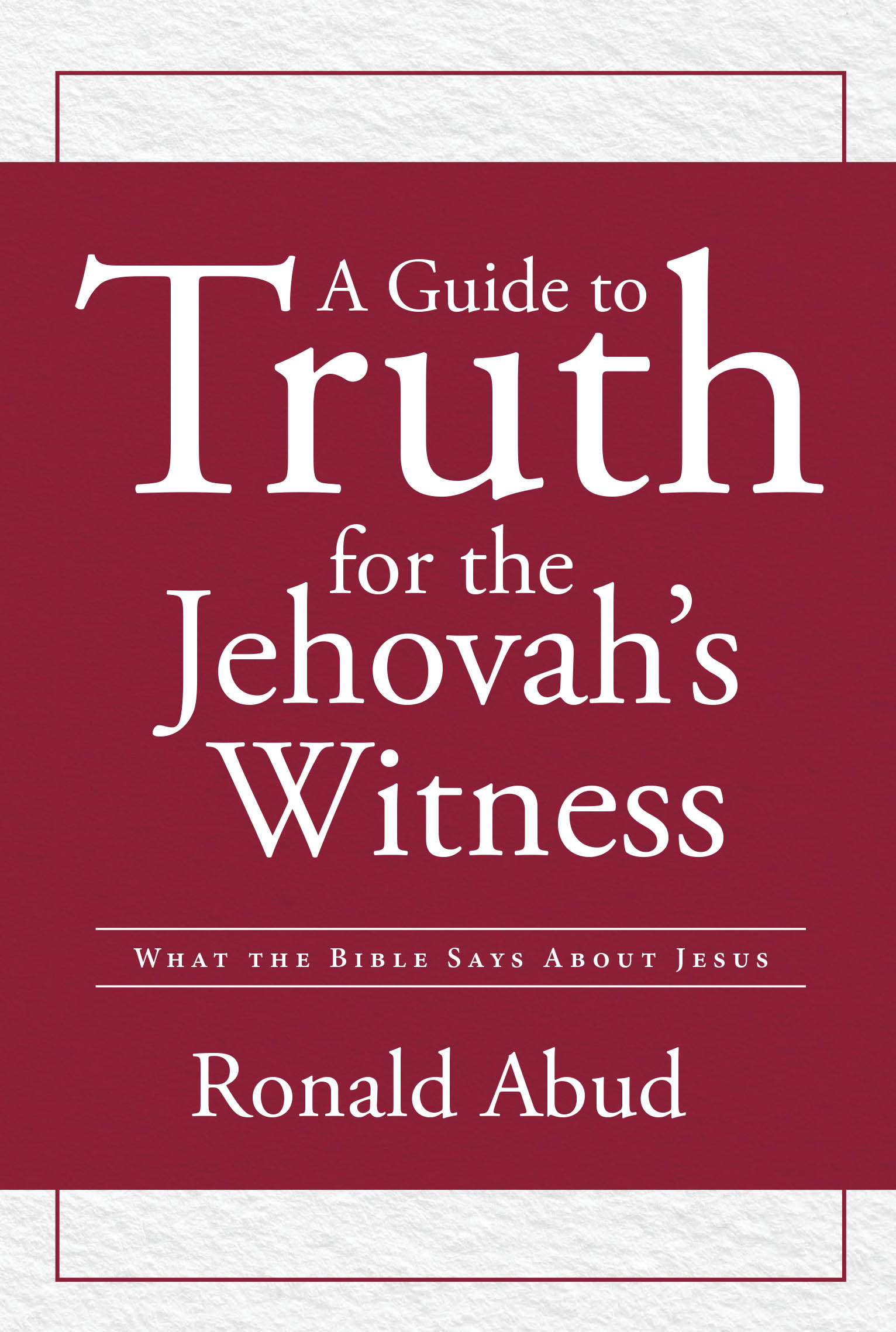 Author Ronald Abud’s Book, “A Guide to Truth for the Jehovah’s Witness: What the Bible Says about Jesus,” Demonstrates Beyond a Doubt That Jesus is the Eternal Son of God