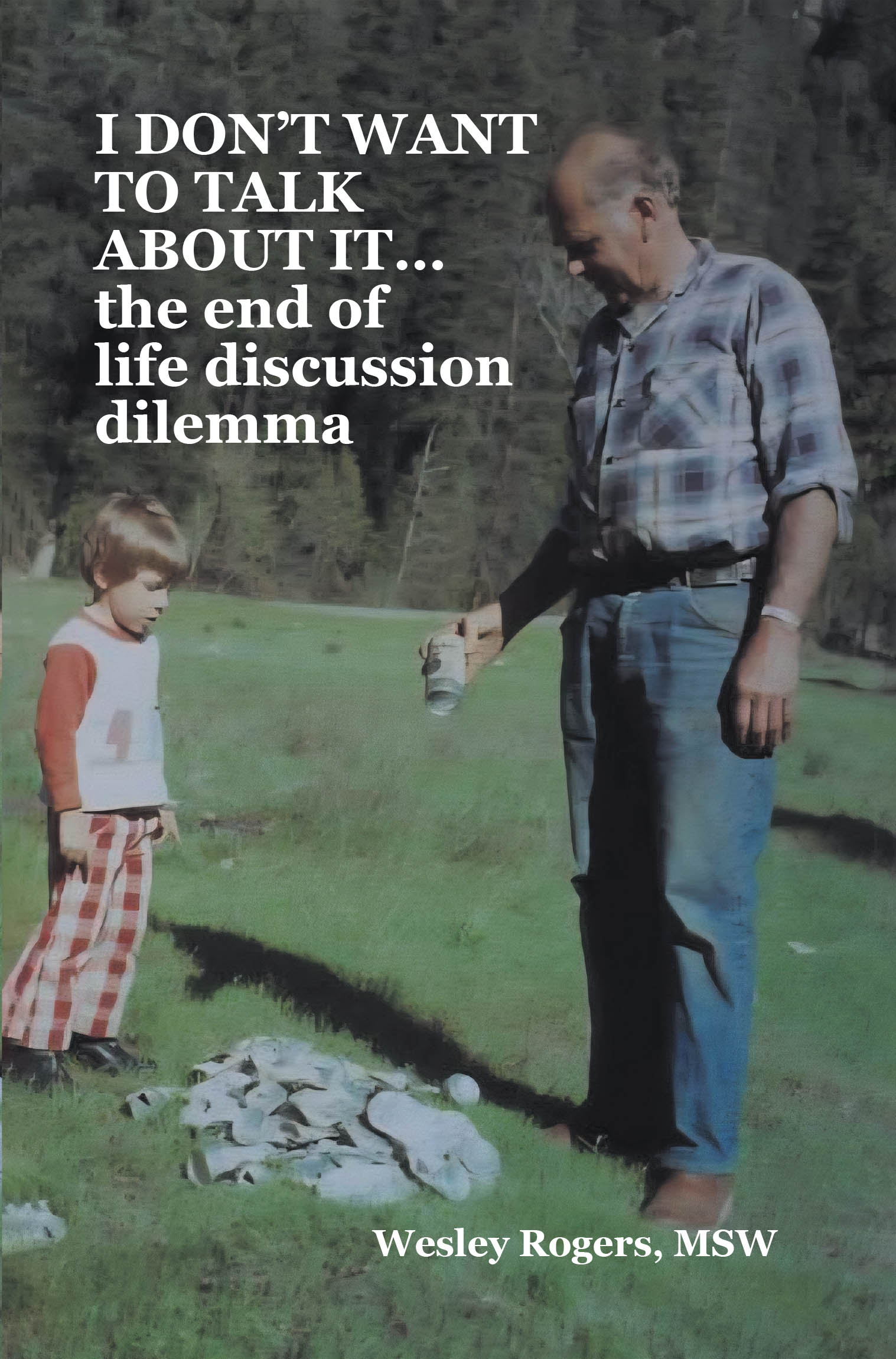 Recent Release, "I DON'T WANT TO TALK ABOUT IT…the end of life discussion dilemma," from Author Wesley Rogers, MSW Addresses End-of-Life Conversations Families Avoid