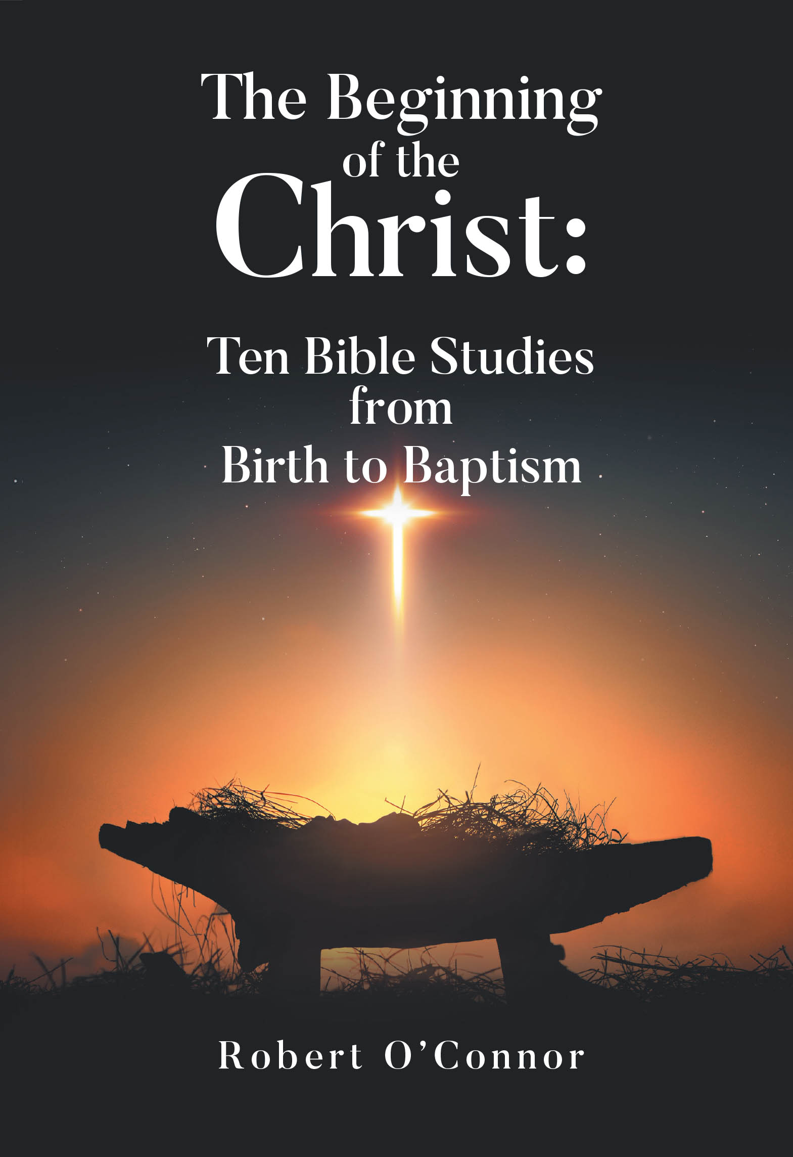 Recent Release, "The Beginning of the Christ," from Christian Faith Publishing Author Robert O'Connor, Explores Ten Bible Studies on Jesus's Life from Birth to Baptism