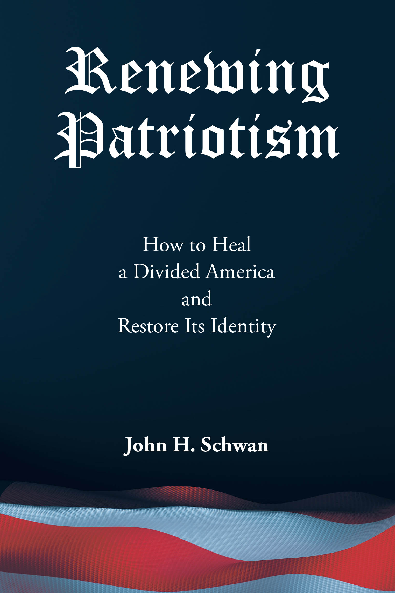Recent Release, "Renewing Patriotism," from Christian Faith Publishing Author John H. Schwan, Addresses Healing America's Deepest Divisions and Restoring Unity
