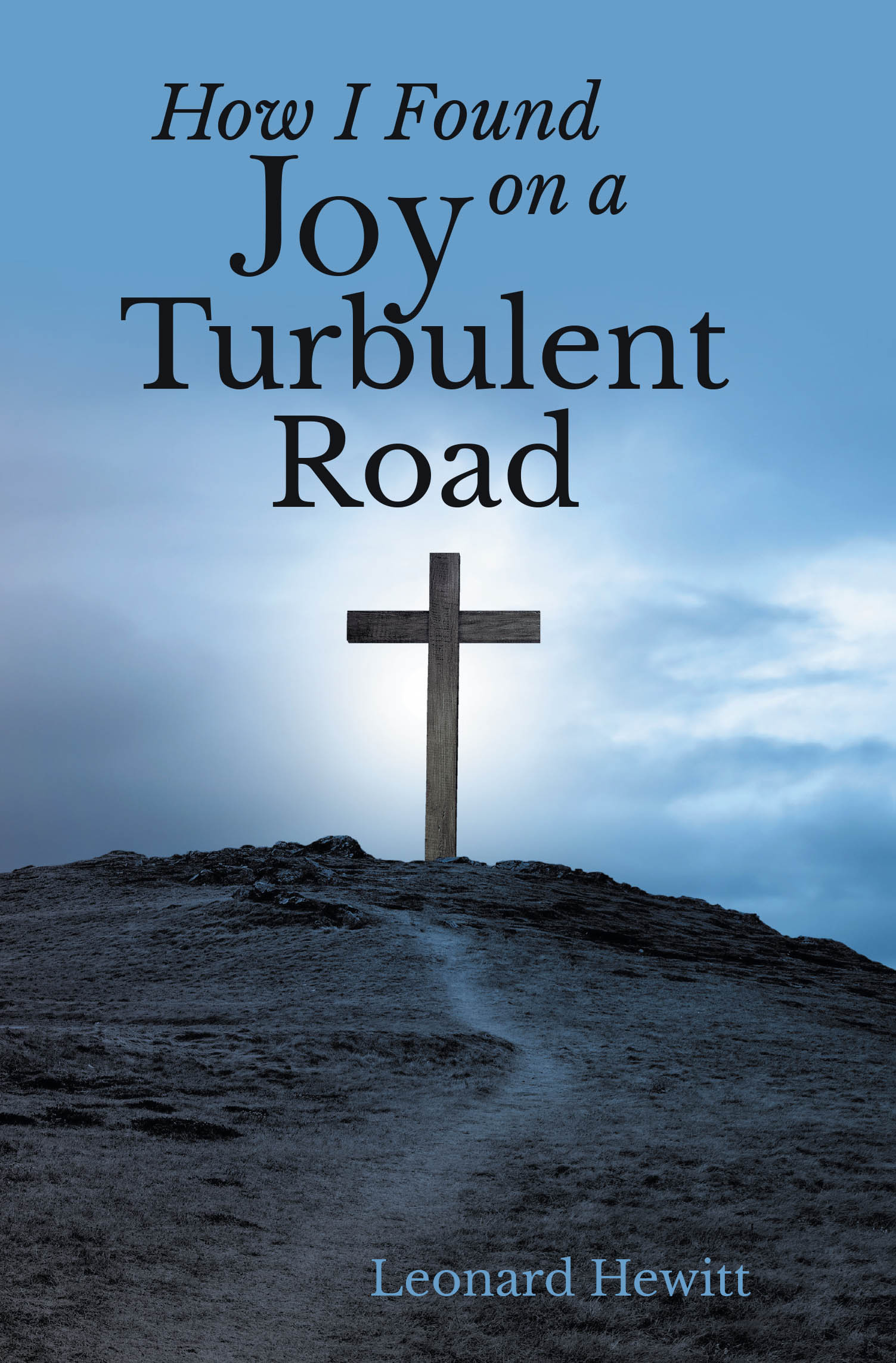 Recent Release, "How I Found Joy on a Turbulent Road," from Christian Faith Publishing Author Leonard Hewitt, Reveals How Authentic Contentment Flourishes Amid Hardship