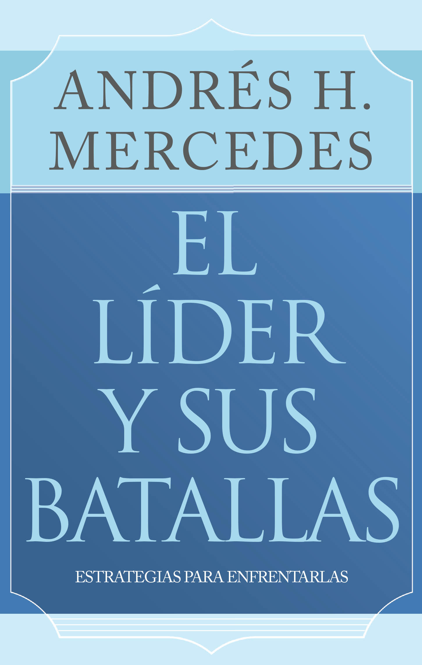 Recent Release, "El líder y sus batallas," from Christian Faith Publishing Author Andrés H. Mercedes, Equips Leaders with Strategies to Overcome Five Critical Challenges