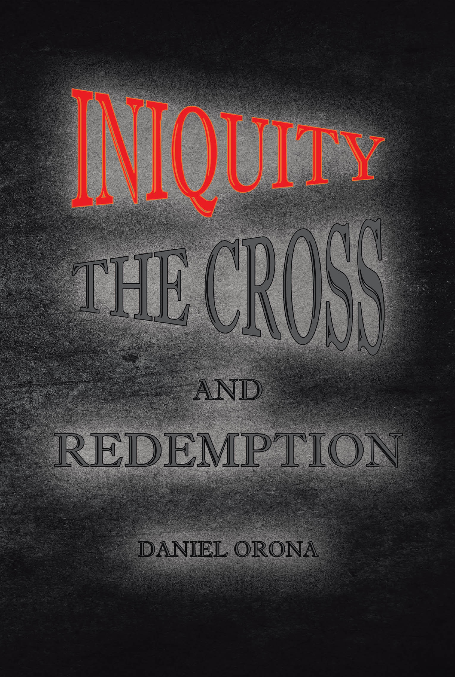 Recent Release, "Iniquity, The Cross, and Redemption," from Covenant Books Author Daniel Orona, Explores How Self-Worship Has Corrupted Humanity Since the Fall of Lucifer