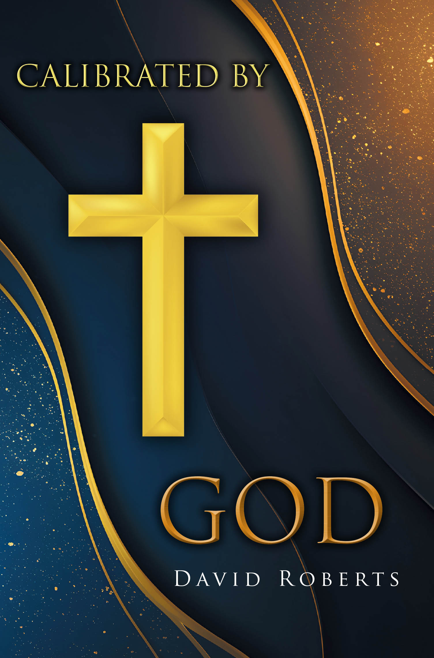 Recent Release, "Calibrated by God," from Christian Faith Publishing Author David Roberts, Explores How Divine Alignment Transforms Uncertainty Into Purpose