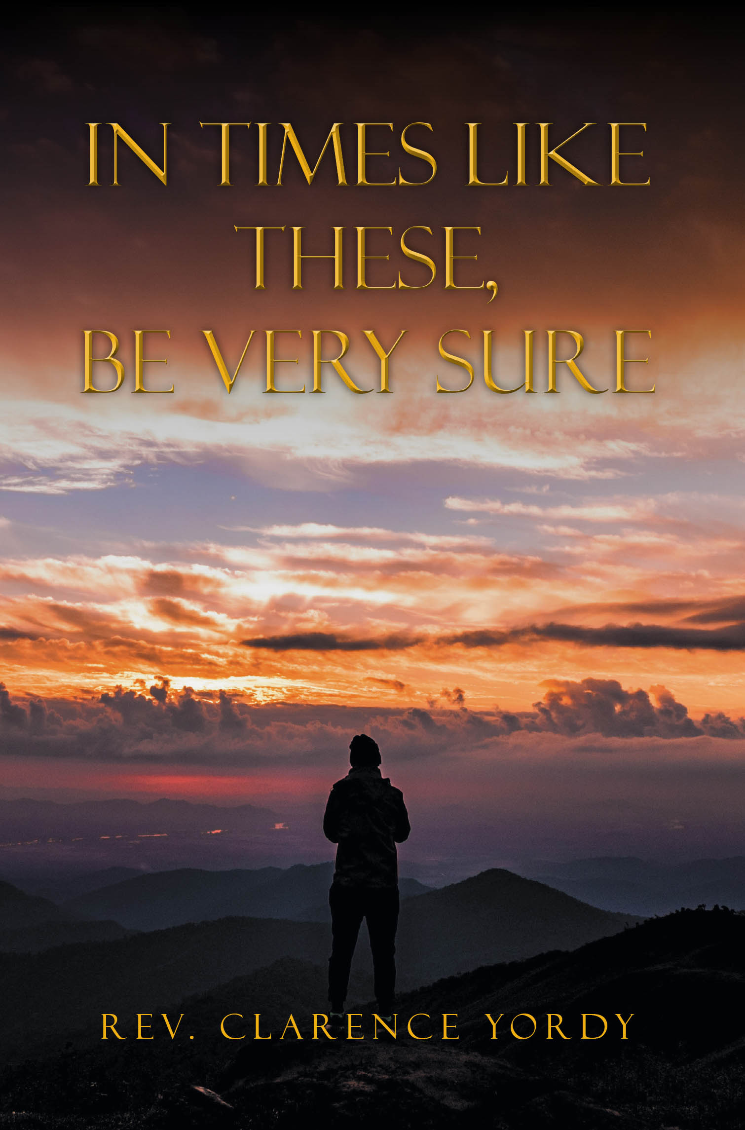 Recent Release, "In Times Like These, Be Very Sure," from Christian Faith Publishing Author Rev. Clarence Yordy, Offers Scripture-Rooted Sermons on Faith and Purpose