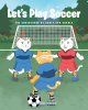 Carly and Charly’s New Book "Let's Play Soccer" is a Colorful Tale That Follows Twin Cats as They Gather Their Feline Friends to Play an Exciting Game of Soccer Together