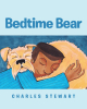 Author Charles Stewart’s New Book, "Bedtime Bear," is the Charming Story of an Inventive and Curious Young Boy Who Heads Off on Wild Fantasy Adventures with His Dog, Bear
