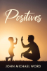 John Michael Word’s Newly Released "Positives" is an Enjoyable Collection of Uplifting Writings Created Over Many Years