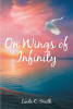 Linda C. Smith’s Newly Released “On Wings of Infinity” is a Poignant Memoir That Examines the Authors Trials and Triumphs Leading to a Life of Determined Faith