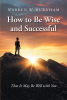 Warren W. Burnham’s Newly Released “How to Be Wise and Successful: That It May Be Well with You” is an Uplifting Selection of Key Memories and Relevant Scripture