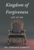 Dr. Terrance Garrett’s Newly Released "Kingdom of Forgiveness: LET IT GO" is a Scholarly Study of the Power of Forgiveness