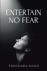 Theodora Dogo’s Newly Released “ENTERTAIN NO FEAR” is a Thoughtful Discussion of How to Guard One’s Heart from the Uncertainty That Fear Breeds