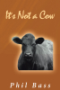 Author Phil Bass, Ph.D.’s New Book, “It’s Not a Cow,” Offers an Engaging Firsthand Account of Cattle in the Miraculous Food Production Industry