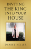 Daniel Keller’s Newly Released "Inviting the King into Your House" is a Helpful Resource for Anyone Looking to Learn How to be Led by the Holy Spirit