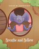 Sarah W. Schroeder’s New Book, "Breathe and Believe," Centers Around a Young Girl Who Finds Herself Controlled by Her Emotions When Given Too Many Chores and Homework